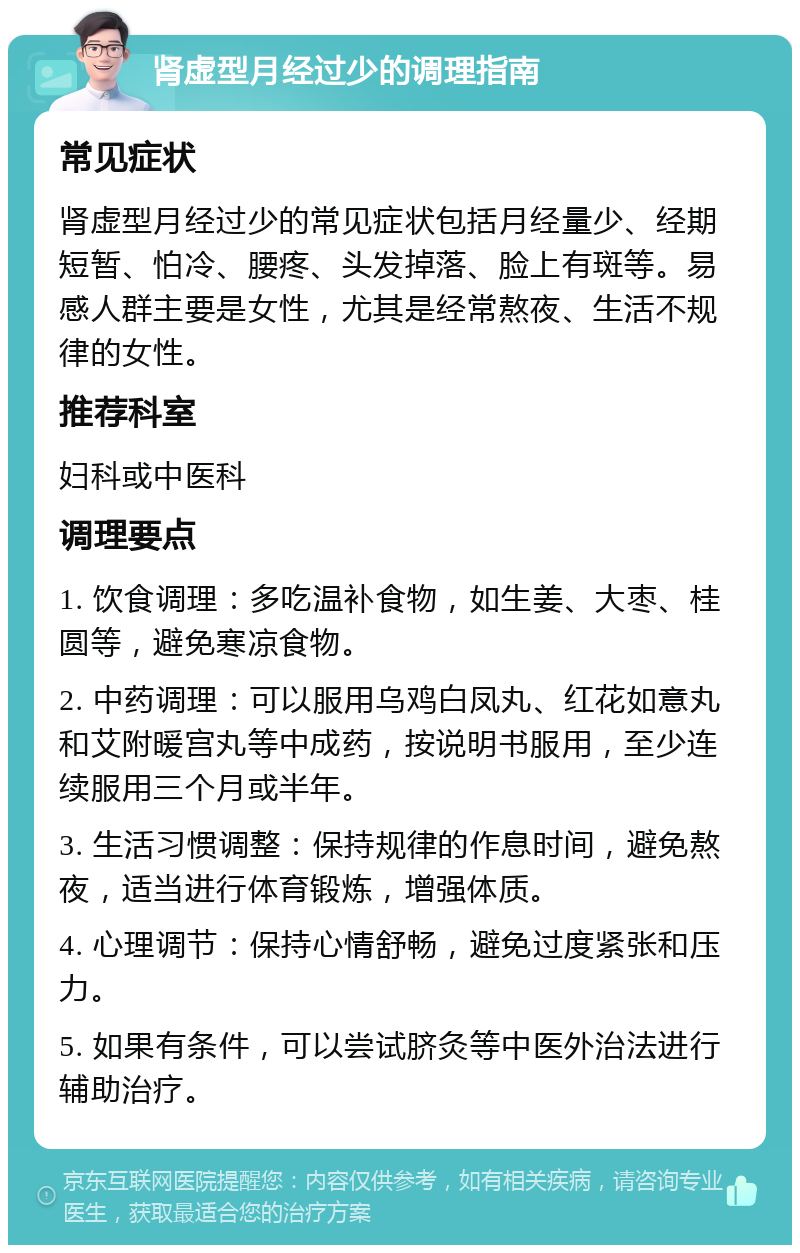 肾虚型月经过少的调理指南 常见症状 肾虚型月经过少的常见症状包括月经量少、经期短暂、怕冷、腰疼、头发掉落、脸上有斑等。易感人群主要是女性，尤其是经常熬夜、生活不规律的女性。 推荐科室 妇科或中医科 调理要点 1. 饮食调理：多吃温补食物，如生姜、大枣、桂圆等，避免寒凉食物。 2. 中药调理：可以服用乌鸡白凤丸、红花如意丸和艾附暖宫丸等中成药，按说明书服用，至少连续服用三个月或半年。 3. 生活习惯调整：保持规律的作息时间，避免熬夜，适当进行体育锻炼，增强体质。 4. 心理调节：保持心情舒畅，避免过度紧张和压力。 5. 如果有条件，可以尝试脐灸等中医外治法进行辅助治疗。