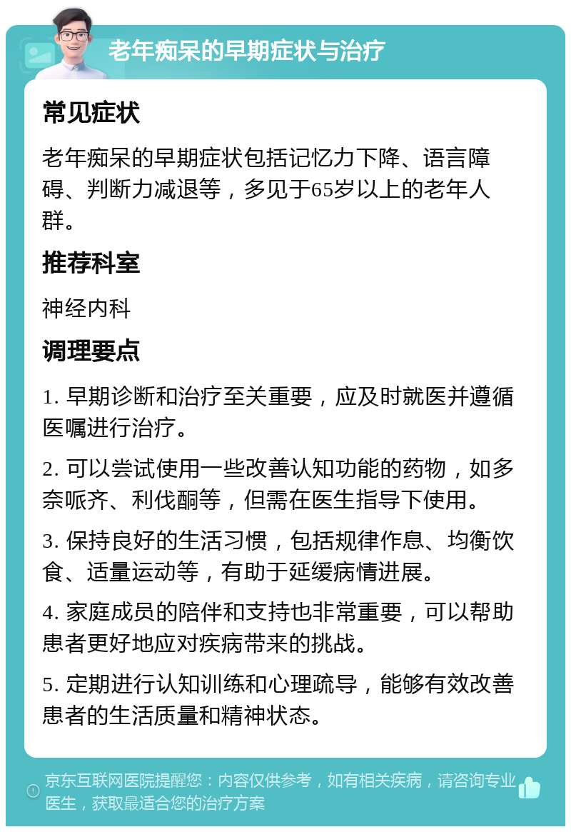 老年痴呆的早期症状与治疗 常见症状 老年痴呆的早期症状包括记忆力下降、语言障碍、判断力减退等，多见于65岁以上的老年人群。 推荐科室 神经内科 调理要点 1. 早期诊断和治疗至关重要，应及时就医并遵循医嘱进行治疗。 2. 可以尝试使用一些改善认知功能的药物，如多奈哌齐、利伐酮等，但需在医生指导下使用。 3. 保持良好的生活习惯，包括规律作息、均衡饮食、适量运动等，有助于延缓病情进展。 4. 家庭成员的陪伴和支持也非常重要，可以帮助患者更好地应对疾病带来的挑战。 5. 定期进行认知训练和心理疏导，能够有效改善患者的生活质量和精神状态。