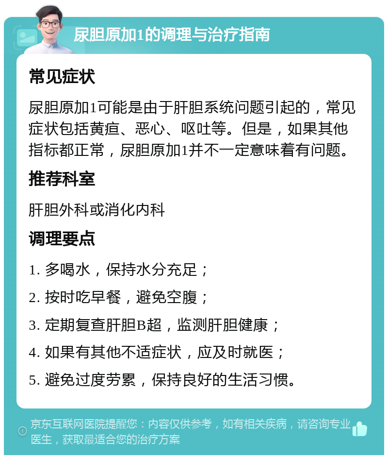 尿胆原加1的调理与治疗指南 常见症状 尿胆原加1可能是由于肝胆系统问题引起的，常见症状包括黄疸、恶心、呕吐等。但是，如果其他指标都正常，尿胆原加1并不一定意味着有问题。 推荐科室 肝胆外科或消化内科 调理要点 1. 多喝水，保持水分充足； 2. 按时吃早餐，避免空腹； 3. 定期复查肝胆B超，监测肝胆健康； 4. 如果有其他不适症状，应及时就医； 5. 避免过度劳累，保持良好的生活习惯。