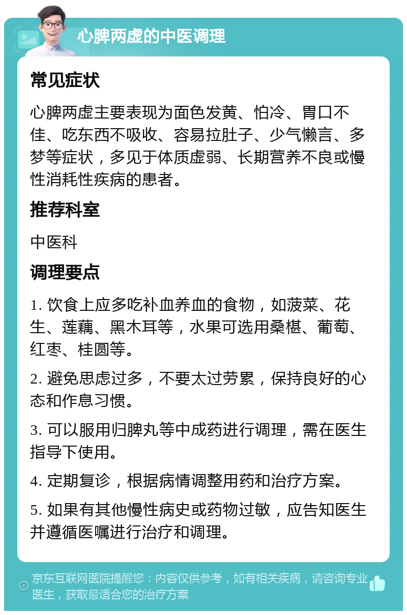 心脾两虚的中医调理 常见症状 心脾两虚主要表现为面色发黄、怕冷、胃口不佳、吃东西不吸收、容易拉肚子、少气懒言、多梦等症状，多见于体质虚弱、长期营养不良或慢性消耗性疾病的患者。 推荐科室 中医科 调理要点 1. 饮食上应多吃补血养血的食物，如菠菜、花生、莲藕、黑木耳等，水果可选用桑椹、葡萄、红枣、桂圆等。 2. 避免思虑过多，不要太过劳累，保持良好的心态和作息习惯。 3. 可以服用归脾丸等中成药进行调理，需在医生指导下使用。 4. 定期复诊，根据病情调整用药和治疗方案。 5. 如果有其他慢性病史或药物过敏，应告知医生并遵循医嘱进行治疗和调理。