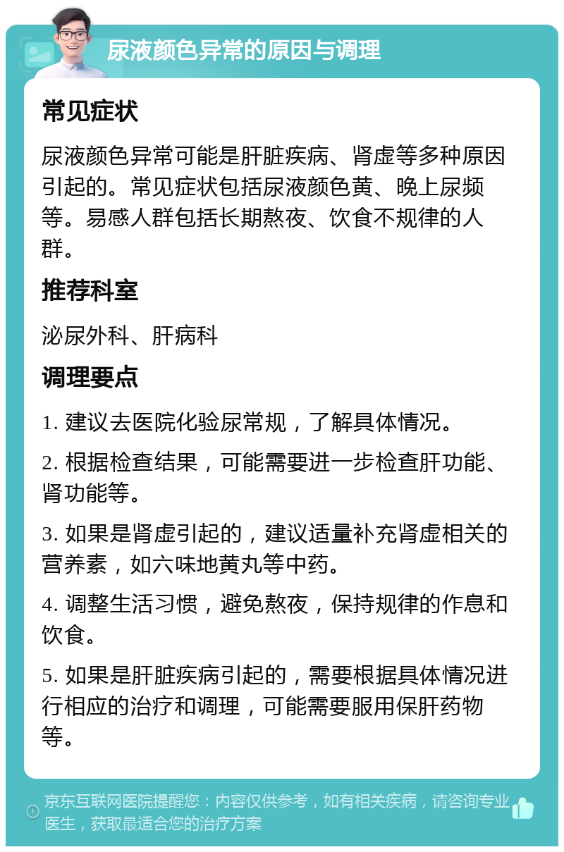 尿液颜色异常的原因与调理 常见症状 尿液颜色异常可能是肝脏疾病、肾虚等多种原因引起的。常见症状包括尿液颜色黄、晚上尿频等。易感人群包括长期熬夜、饮食不规律的人群。 推荐科室 泌尿外科、肝病科 调理要点 1. 建议去医院化验尿常规，了解具体情况。 2. 根据检查结果，可能需要进一步检查肝功能、肾功能等。 3. 如果是肾虚引起的，建议适量补充肾虚相关的营养素，如六味地黄丸等中药。 4. 调整生活习惯，避免熬夜，保持规律的作息和饮食。 5. 如果是肝脏疾病引起的，需要根据具体情况进行相应的治疗和调理，可能需要服用保肝药物等。