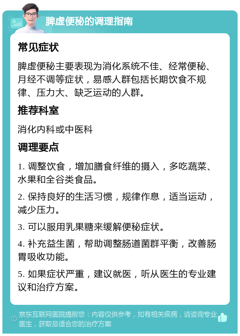 脾虚便秘的调理指南 常见症状 脾虚便秘主要表现为消化系统不佳、经常便秘、月经不调等症状，易感人群包括长期饮食不规律、压力大、缺乏运动的人群。 推荐科室 消化内科或中医科 调理要点 1. 调整饮食，增加膳食纤维的摄入，多吃蔬菜、水果和全谷类食品。 2. 保持良好的生活习惯，规律作息，适当运动，减少压力。 3. 可以服用乳果糖来缓解便秘症状。 4. 补充益生菌，帮助调整肠道菌群平衡，改善肠胃吸收功能。 5. 如果症状严重，建议就医，听从医生的专业建议和治疗方案。