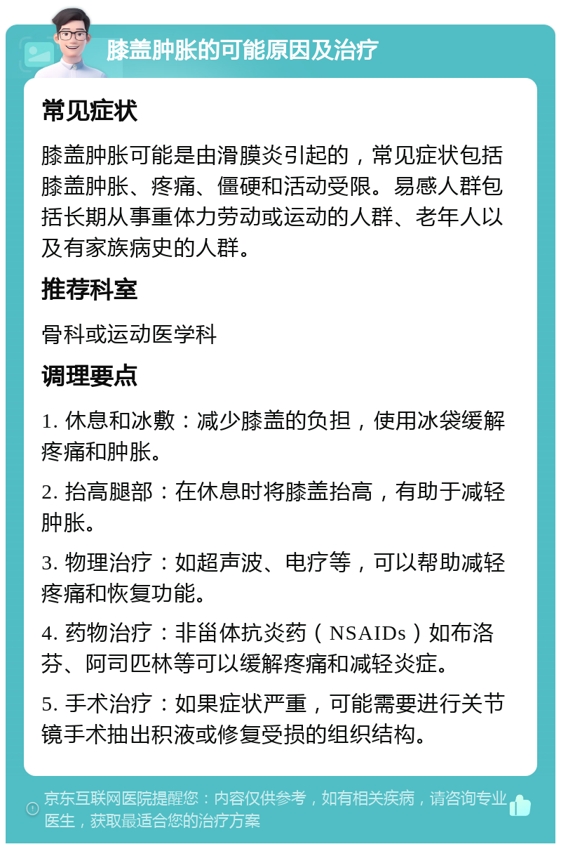 膝盖肿胀的可能原因及治疗 常见症状 膝盖肿胀可能是由滑膜炎引起的，常见症状包括膝盖肿胀、疼痛、僵硬和活动受限。易感人群包括长期从事重体力劳动或运动的人群、老年人以及有家族病史的人群。 推荐科室 骨科或运动医学科 调理要点 1. 休息和冰敷：减少膝盖的负担，使用冰袋缓解疼痛和肿胀。 2. 抬高腿部：在休息时将膝盖抬高，有助于减轻肿胀。 3. 物理治疗：如超声波、电疗等，可以帮助减轻疼痛和恢复功能。 4. 药物治疗：非甾体抗炎药（NSAIDs）如布洛芬、阿司匹林等可以缓解疼痛和减轻炎症。 5. 手术治疗：如果症状严重，可能需要进行关节镜手术抽出积液或修复受损的组织结构。