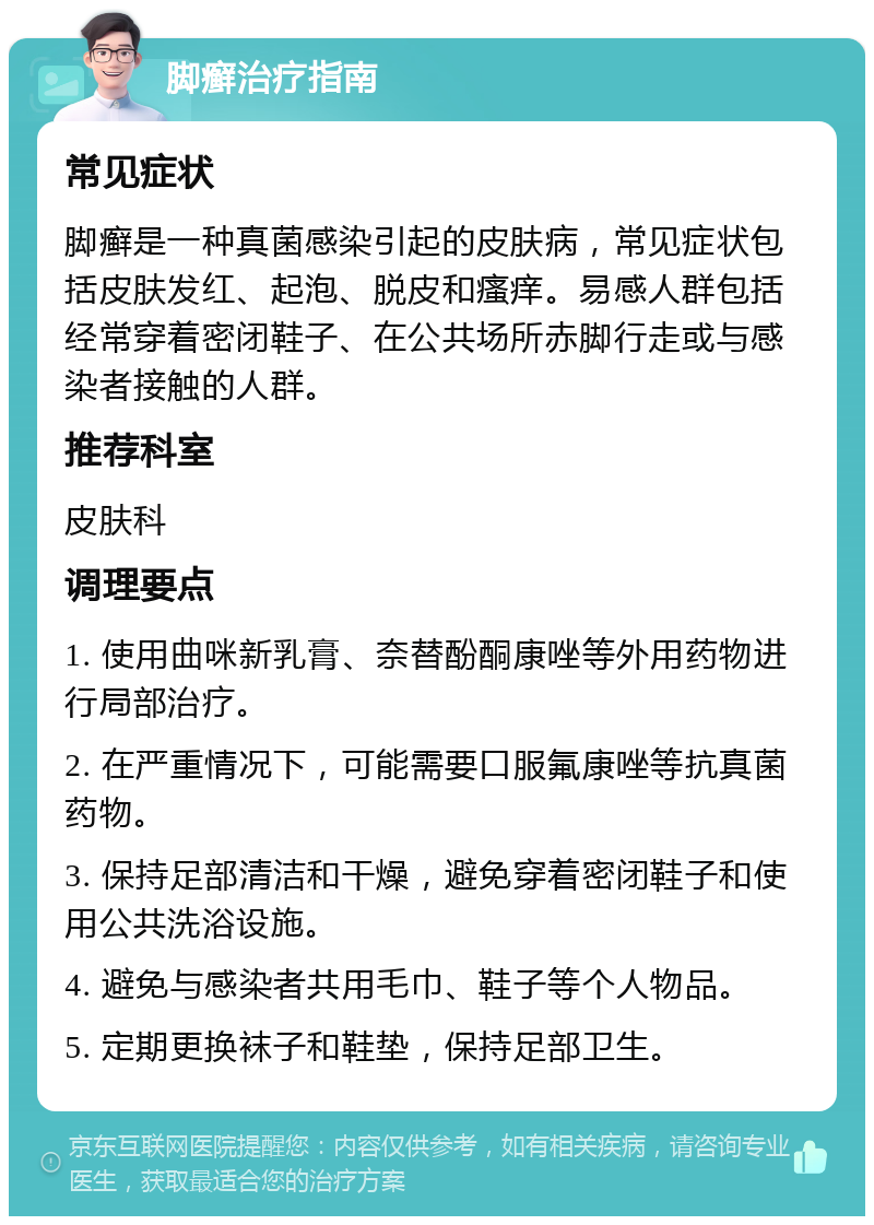 脚癣治疗指南 常见症状 脚癣是一种真菌感染引起的皮肤病，常见症状包括皮肤发红、起泡、脱皮和瘙痒。易感人群包括经常穿着密闭鞋子、在公共场所赤脚行走或与感染者接触的人群。 推荐科室 皮肤科 调理要点 1. 使用曲咪新乳膏、奈替酚酮康唑等外用药物进行局部治疗。 2. 在严重情况下，可能需要口服氟康唑等抗真菌药物。 3. 保持足部清洁和干燥，避免穿着密闭鞋子和使用公共洗浴设施。 4. 避免与感染者共用毛巾、鞋子等个人物品。 5. 定期更换袜子和鞋垫，保持足部卫生。