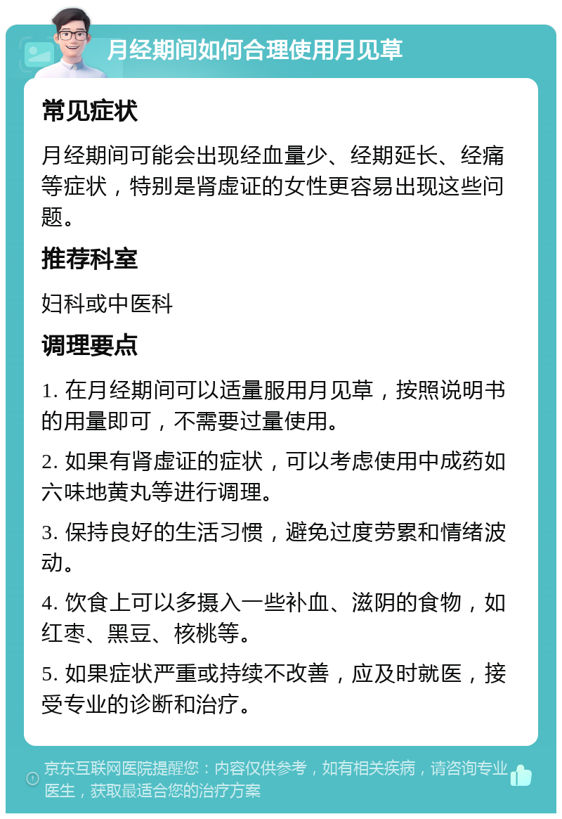 月经期间如何合理使用月见草 常见症状 月经期间可能会出现经血量少、经期延长、经痛等症状，特别是肾虚证的女性更容易出现这些问题。 推荐科室 妇科或中医科 调理要点 1. 在月经期间可以适量服用月见草，按照说明书的用量即可，不需要过量使用。 2. 如果有肾虚证的症状，可以考虑使用中成药如六味地黄丸等进行调理。 3. 保持良好的生活习惯，避免过度劳累和情绪波动。 4. 饮食上可以多摄入一些补血、滋阴的食物，如红枣、黑豆、核桃等。 5. 如果症状严重或持续不改善，应及时就医，接受专业的诊断和治疗。