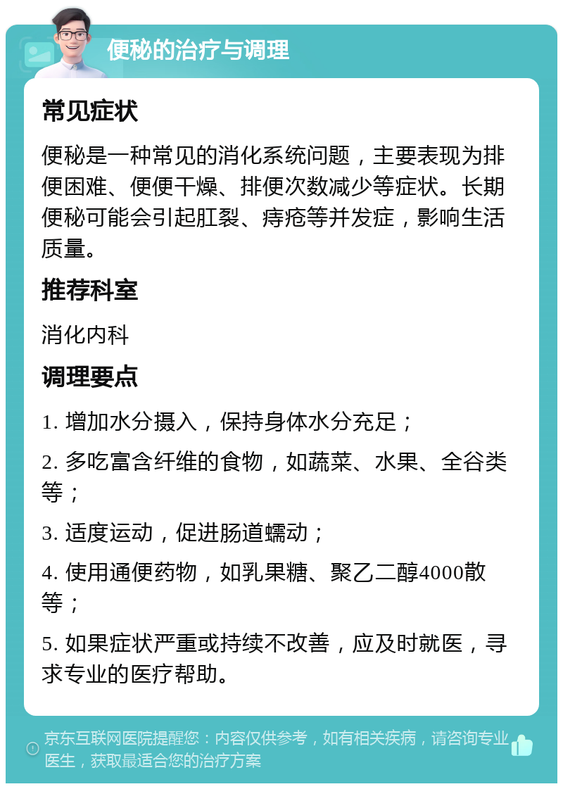 便秘的治疗与调理 常见症状 便秘是一种常见的消化系统问题，主要表现为排便困难、便便干燥、排便次数减少等症状。长期便秘可能会引起肛裂、痔疮等并发症，影响生活质量。 推荐科室 消化内科 调理要点 1. 增加水分摄入，保持身体水分充足； 2. 多吃富含纤维的食物，如蔬菜、水果、全谷类等； 3. 适度运动，促进肠道蠕动； 4. 使用通便药物，如乳果糖、聚乙二醇4000散等； 5. 如果症状严重或持续不改善，应及时就医，寻求专业的医疗帮助。