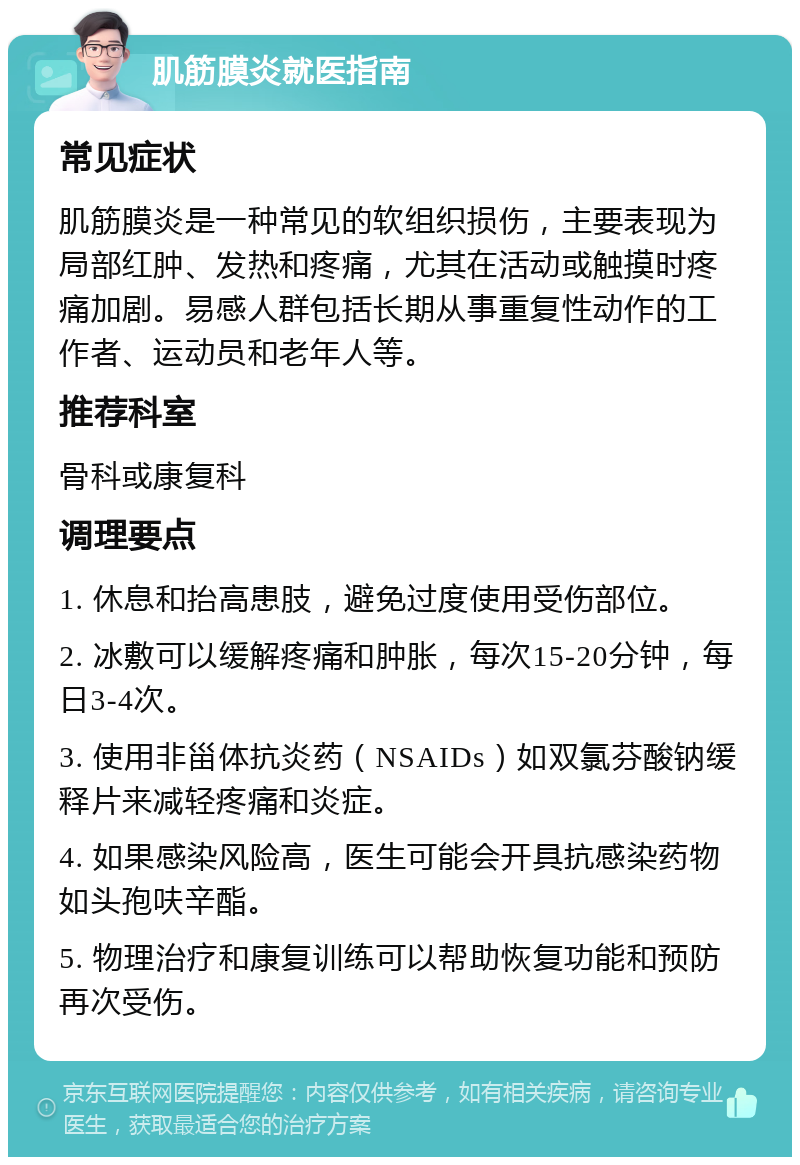 肌筋膜炎就医指南 常见症状 肌筋膜炎是一种常见的软组织损伤，主要表现为局部红肿、发热和疼痛，尤其在活动或触摸时疼痛加剧。易感人群包括长期从事重复性动作的工作者、运动员和老年人等。 推荐科室 骨科或康复科 调理要点 1. 休息和抬高患肢，避免过度使用受伤部位。 2. 冰敷可以缓解疼痛和肿胀，每次15-20分钟，每日3-4次。 3. 使用非甾体抗炎药（NSAIDs）如双氯芬酸钠缓释片来减轻疼痛和炎症。 4. 如果感染风险高，医生可能会开具抗感染药物如头孢呋辛酯。 5. 物理治疗和康复训练可以帮助恢复功能和预防再次受伤。