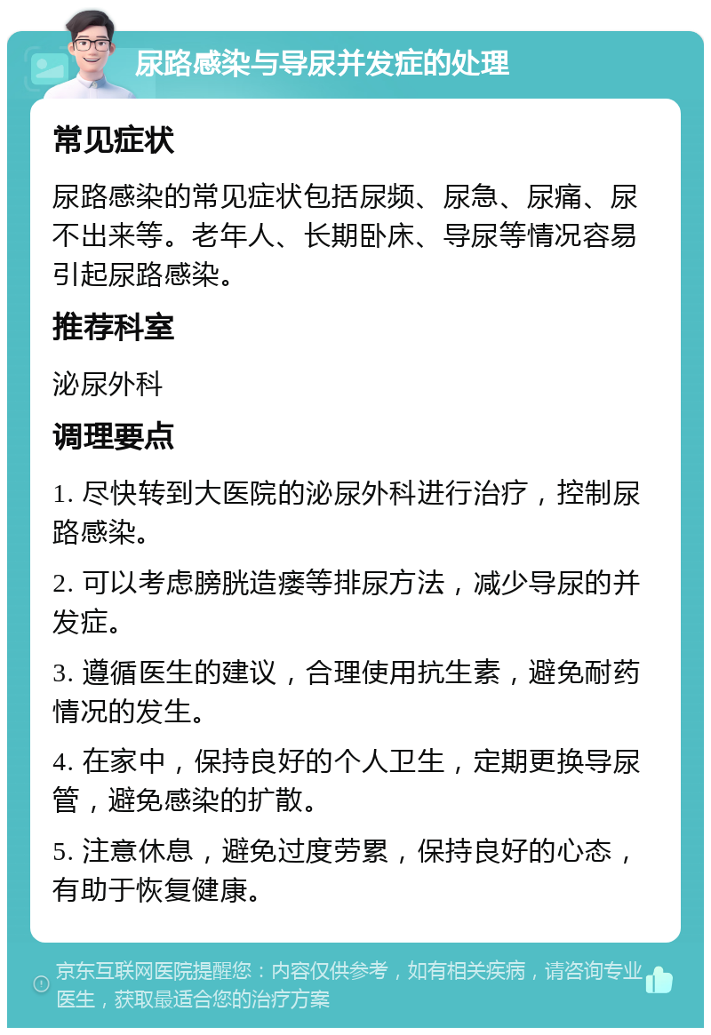 尿路感染与导尿并发症的处理 常见症状 尿路感染的常见症状包括尿频、尿急、尿痛、尿不出来等。老年人、长期卧床、导尿等情况容易引起尿路感染。 推荐科室 泌尿外科 调理要点 1. 尽快转到大医院的泌尿外科进行治疗，控制尿路感染。 2. 可以考虑膀胱造瘘等排尿方法，减少导尿的并发症。 3. 遵循医生的建议，合理使用抗生素，避免耐药情况的发生。 4. 在家中，保持良好的个人卫生，定期更换导尿管，避免感染的扩散。 5. 注意休息，避免过度劳累，保持良好的心态，有助于恢复健康。