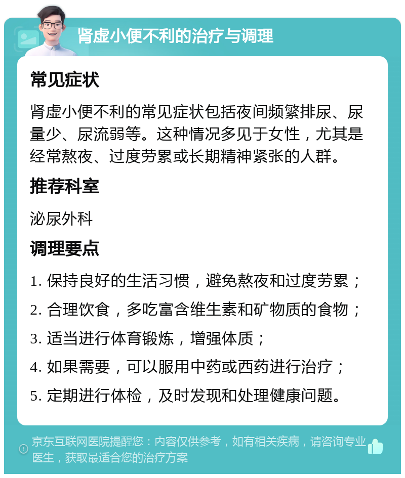 肾虚小便不利的治疗与调理 常见症状 肾虚小便不利的常见症状包括夜间频繁排尿、尿量少、尿流弱等。这种情况多见于女性，尤其是经常熬夜、过度劳累或长期精神紧张的人群。 推荐科室 泌尿外科 调理要点 1. 保持良好的生活习惯，避免熬夜和过度劳累； 2. 合理饮食，多吃富含维生素和矿物质的食物； 3. 适当进行体育锻炼，增强体质； 4. 如果需要，可以服用中药或西药进行治疗； 5. 定期进行体检，及时发现和处理健康问题。