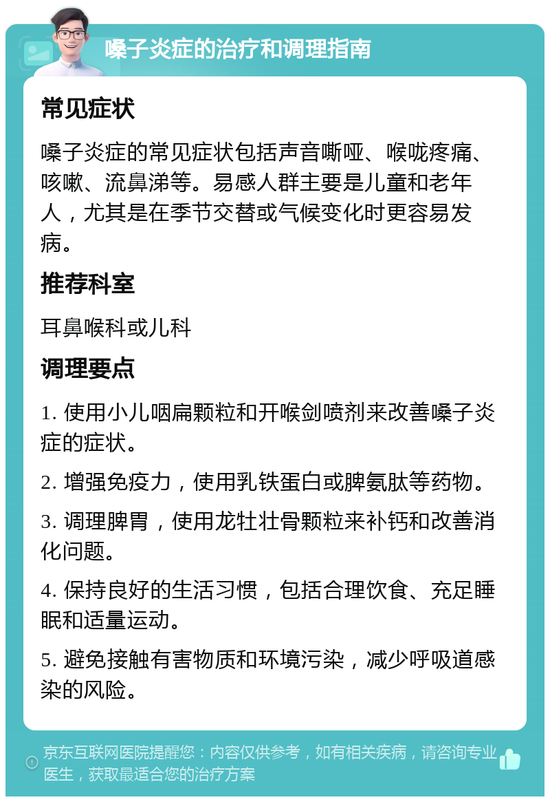 嗓子炎症的治疗和调理指南 常见症状 嗓子炎症的常见症状包括声音嘶哑、喉咙疼痛、咳嗽、流鼻涕等。易感人群主要是儿童和老年人，尤其是在季节交替或气候变化时更容易发病。 推荐科室 耳鼻喉科或儿科 调理要点 1. 使用小儿咽扁颗粒和开喉剑喷剂来改善嗓子炎症的症状。 2. 增强免疫力，使用乳铁蛋白或脾氨肽等药物。 3. 调理脾胃，使用龙牡壮骨颗粒来补钙和改善消化问题。 4. 保持良好的生活习惯，包括合理饮食、充足睡眠和适量运动。 5. 避免接触有害物质和环境污染，减少呼吸道感染的风险。