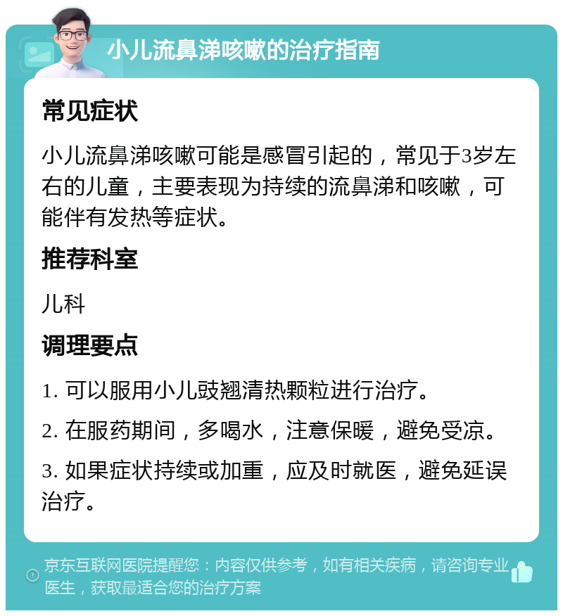 小儿流鼻涕咳嗽的治疗指南 常见症状 小儿流鼻涕咳嗽可能是感冒引起的，常见于3岁左右的儿童，主要表现为持续的流鼻涕和咳嗽，可能伴有发热等症状。 推荐科室 儿科 调理要点 1. 可以服用小儿豉翘清热颗粒进行治疗。 2. 在服药期间，多喝水，注意保暖，避免受凉。 3. 如果症状持续或加重，应及时就医，避免延误治疗。