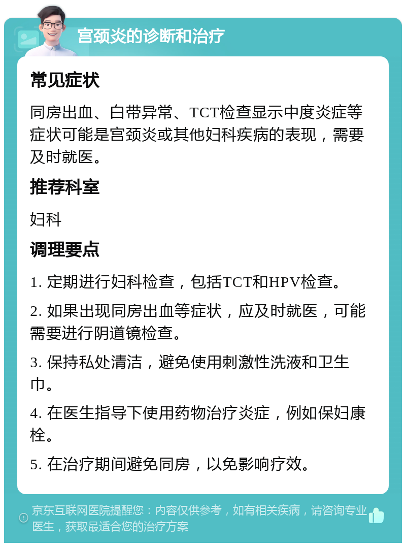 宫颈炎的诊断和治疗 常见症状 同房出血、白带异常、TCT检查显示中度炎症等症状可能是宫颈炎或其他妇科疾病的表现，需要及时就医。 推荐科室 妇科 调理要点 1. 定期进行妇科检查，包括TCT和HPV检查。 2. 如果出现同房出血等症状，应及时就医，可能需要进行阴道镜检查。 3. 保持私处清洁，避免使用刺激性洗液和卫生巾。 4. 在医生指导下使用药物治疗炎症，例如保妇康栓。 5. 在治疗期间避免同房，以免影响疗效。