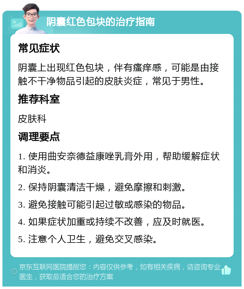 阴囊红色包块的治疗指南 常见症状 阴囊上出现红色包块，伴有瘙痒感，可能是由接触不干净物品引起的皮肤炎症，常见于男性。 推荐科室 皮肤科 调理要点 1. 使用曲安奈德益康唑乳膏外用，帮助缓解症状和消炎。 2. 保持阴囊清洁干燥，避免摩擦和刺激。 3. 避免接触可能引起过敏或感染的物品。 4. 如果症状加重或持续不改善，应及时就医。 5. 注意个人卫生，避免交叉感染。