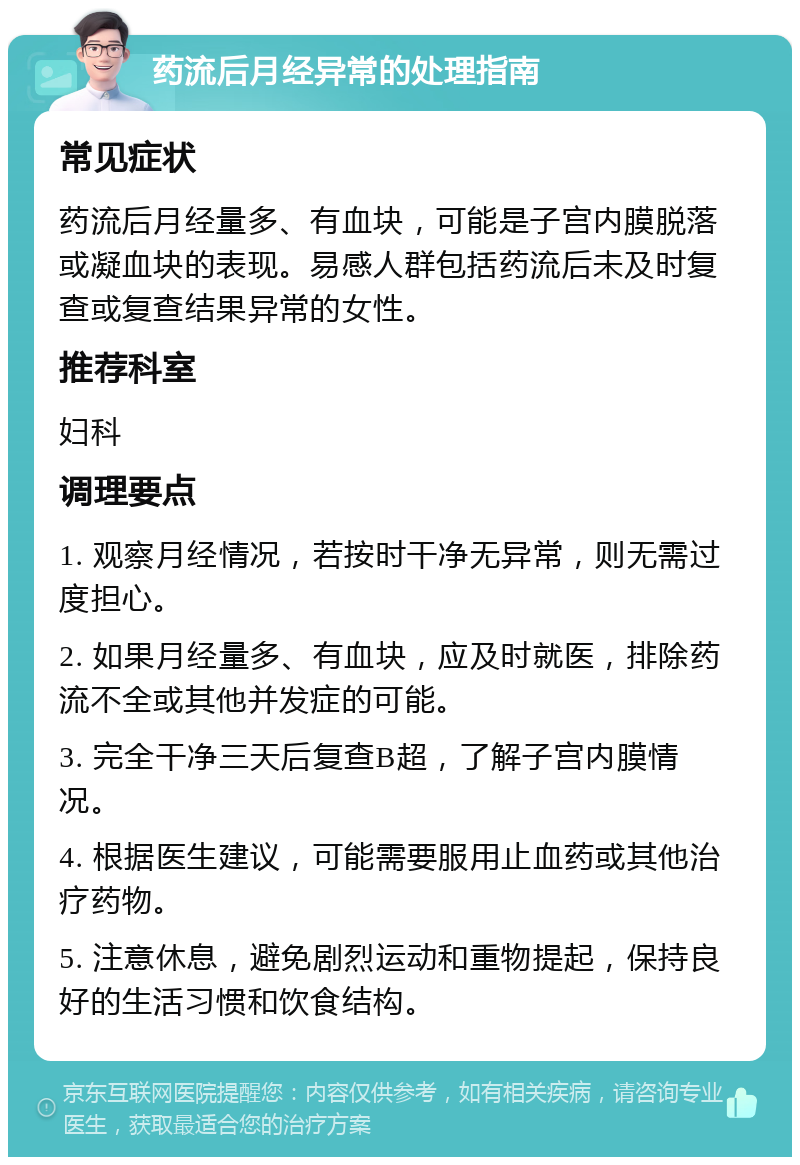 药流后月经异常的处理指南 常见症状 药流后月经量多、有血块，可能是子宫内膜脱落或凝血块的表现。易感人群包括药流后未及时复查或复查结果异常的女性。 推荐科室 妇科 调理要点 1. 观察月经情况，若按时干净无异常，则无需过度担心。 2. 如果月经量多、有血块，应及时就医，排除药流不全或其他并发症的可能。 3. 完全干净三天后复查B超，了解子宫内膜情况。 4. 根据医生建议，可能需要服用止血药或其他治疗药物。 5. 注意休息，避免剧烈运动和重物提起，保持良好的生活习惯和饮食结构。