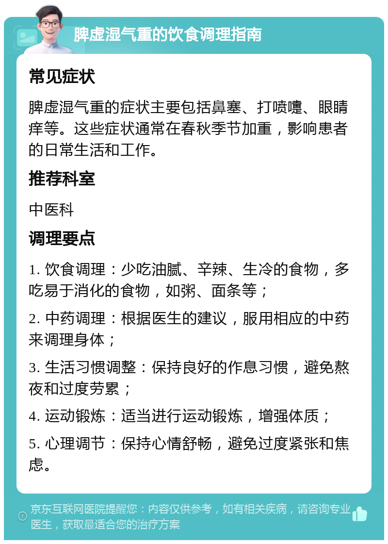 脾虚湿气重的饮食调理指南 常见症状 脾虚湿气重的症状主要包括鼻塞、打喷嚏、眼睛痒等。这些症状通常在春秋季节加重，影响患者的日常生活和工作。 推荐科室 中医科 调理要点 1. 饮食调理：少吃油腻、辛辣、生冷的食物，多吃易于消化的食物，如粥、面条等； 2. 中药调理：根据医生的建议，服用相应的中药来调理身体； 3. 生活习惯调整：保持良好的作息习惯，避免熬夜和过度劳累； 4. 运动锻炼：适当进行运动锻炼，增强体质； 5. 心理调节：保持心情舒畅，避免过度紧张和焦虑。