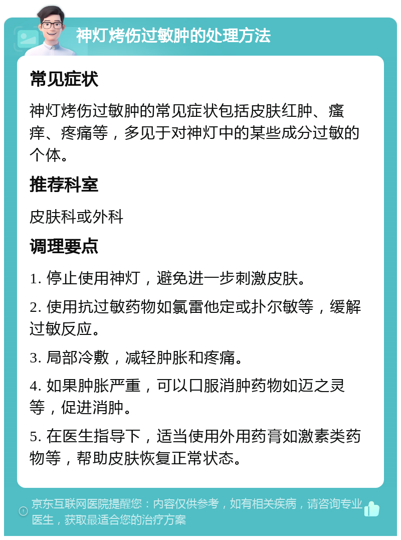 神灯烤伤过敏肿的处理方法 常见症状 神灯烤伤过敏肿的常见症状包括皮肤红肿、瘙痒、疼痛等，多见于对神灯中的某些成分过敏的个体。 推荐科室 皮肤科或外科 调理要点 1. 停止使用神灯，避免进一步刺激皮肤。 2. 使用抗过敏药物如氯雷他定或扑尔敏等，缓解过敏反应。 3. 局部冷敷，减轻肿胀和疼痛。 4. 如果肿胀严重，可以口服消肿药物如迈之灵等，促进消肿。 5. 在医生指导下，适当使用外用药膏如激素类药物等，帮助皮肤恢复正常状态。