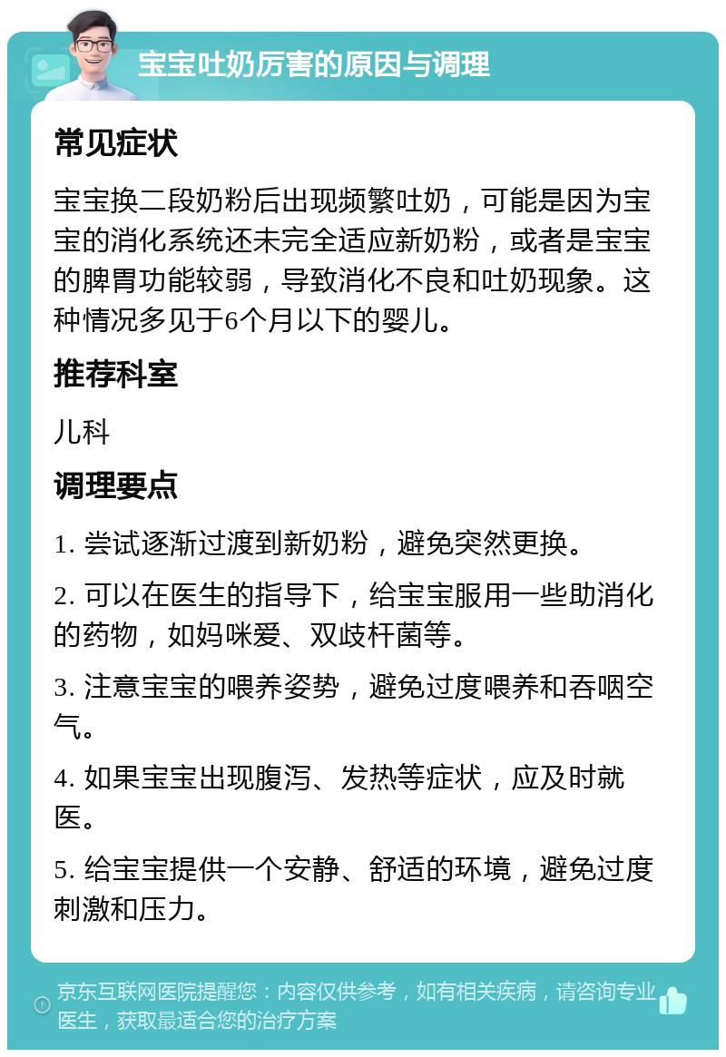 宝宝吐奶厉害的原因与调理 常见症状 宝宝换二段奶粉后出现频繁吐奶，可能是因为宝宝的消化系统还未完全适应新奶粉，或者是宝宝的脾胃功能较弱，导致消化不良和吐奶现象。这种情况多见于6个月以下的婴儿。 推荐科室 儿科 调理要点 1. 尝试逐渐过渡到新奶粉，避免突然更换。 2. 可以在医生的指导下，给宝宝服用一些助消化的药物，如妈咪爱、双歧杆菌等。 3. 注意宝宝的喂养姿势，避免过度喂养和吞咽空气。 4. 如果宝宝出现腹泻、发热等症状，应及时就医。 5. 给宝宝提供一个安静、舒适的环境，避免过度刺激和压力。