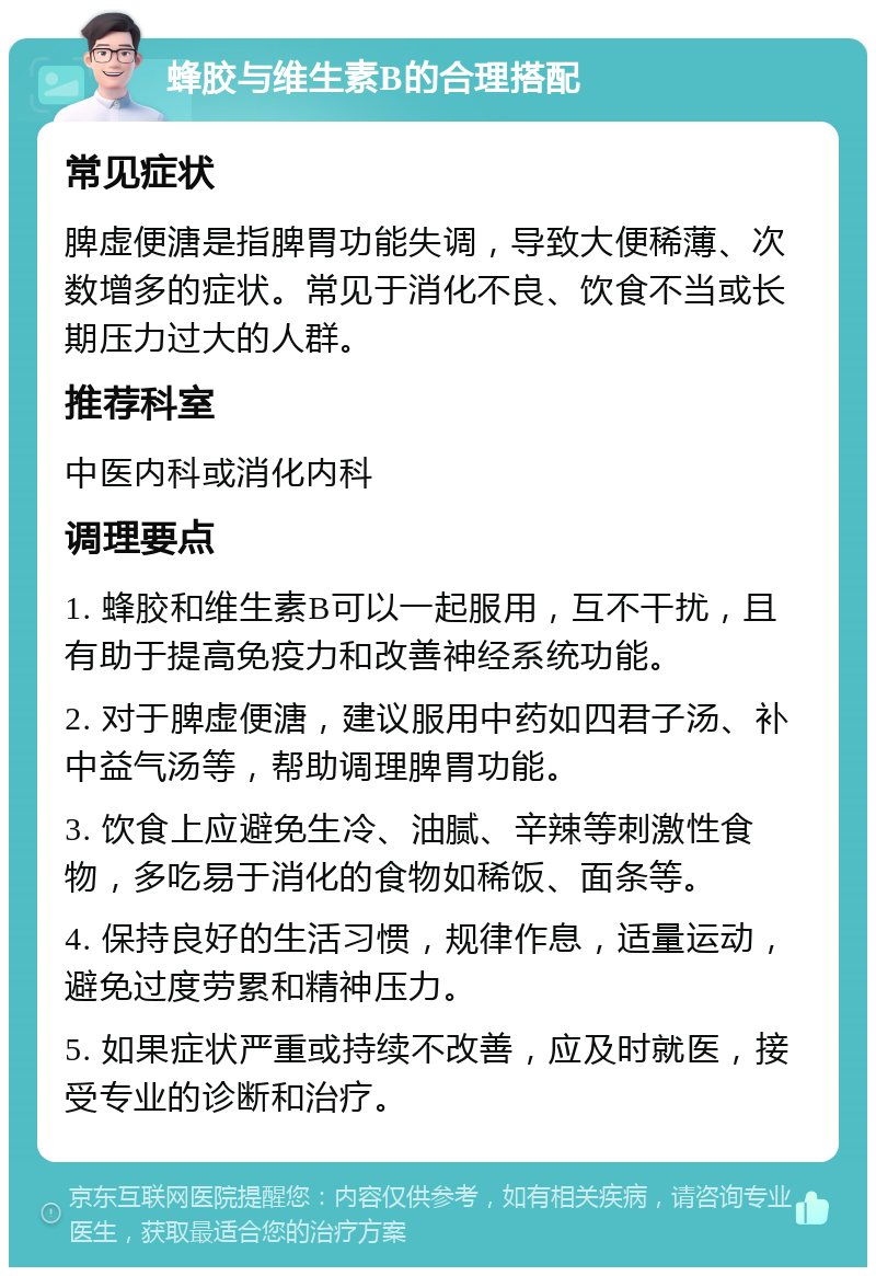 蜂胶与维生素B的合理搭配 常见症状 脾虚便溏是指脾胃功能失调，导致大便稀薄、次数增多的症状。常见于消化不良、饮食不当或长期压力过大的人群。 推荐科室 中医内科或消化内科 调理要点 1. 蜂胶和维生素B可以一起服用，互不干扰，且有助于提高免疫力和改善神经系统功能。 2. 对于脾虚便溏，建议服用中药如四君子汤、补中益气汤等，帮助调理脾胃功能。 3. 饮食上应避免生冷、油腻、辛辣等刺激性食物，多吃易于消化的食物如稀饭、面条等。 4. 保持良好的生活习惯，规律作息，适量运动，避免过度劳累和精神压力。 5. 如果症状严重或持续不改善，应及时就医，接受专业的诊断和治疗。