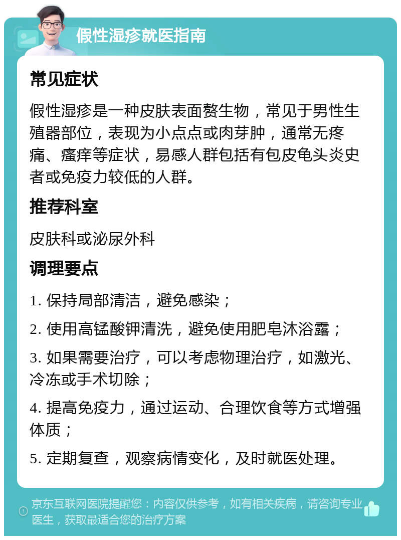 假性湿疹就医指南 常见症状 假性湿疹是一种皮肤表面赘生物，常见于男性生殖器部位，表现为小点点或肉芽肿，通常无疼痛、瘙痒等症状，易感人群包括有包皮龟头炎史者或免疫力较低的人群。 推荐科室 皮肤科或泌尿外科 调理要点 1. 保持局部清洁，避免感染； 2. 使用高锰酸钾清洗，避免使用肥皂沐浴露； 3. 如果需要治疗，可以考虑物理治疗，如激光、冷冻或手术切除； 4. 提高免疫力，通过运动、合理饮食等方式增强体质； 5. 定期复查，观察病情变化，及时就医处理。