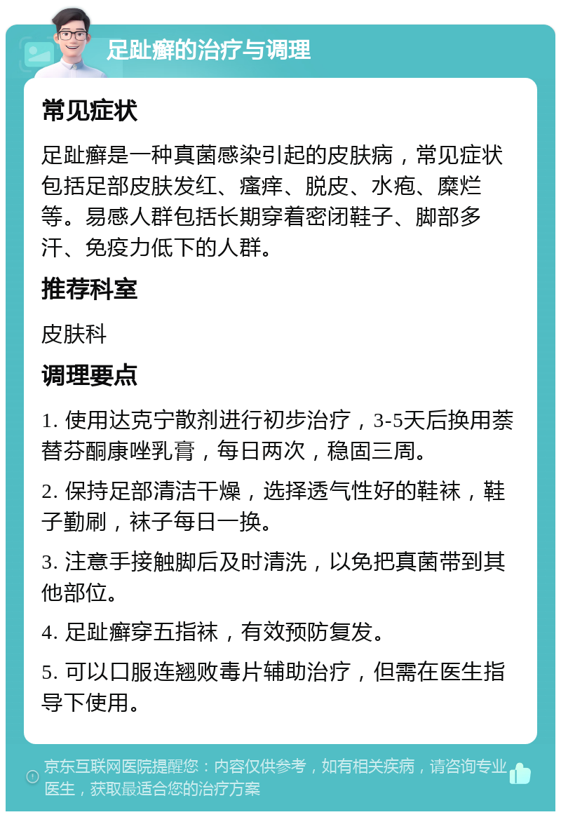 足趾癣的治疗与调理 常见症状 足趾癣是一种真菌感染引起的皮肤病，常见症状包括足部皮肤发红、瘙痒、脱皮、水疱、糜烂等。易感人群包括长期穿着密闭鞋子、脚部多汗、免疫力低下的人群。 推荐科室 皮肤科 调理要点 1. 使用达克宁散剂进行初步治疗，3-5天后换用萘替芬酮康唑乳膏，每日两次，稳固三周。 2. 保持足部清洁干燥，选择透气性好的鞋袜，鞋子勤刷，袜子每日一换。 3. 注意手接触脚后及时清洗，以免把真菌带到其他部位。 4. 足趾癣穿五指袜，有效预防复发。 5. 可以口服连翘败毒片辅助治疗，但需在医生指导下使用。