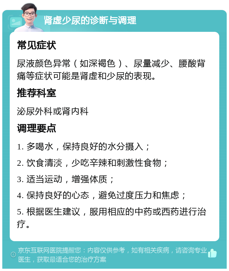 肾虚少尿的诊断与调理 常见症状 尿液颜色异常（如深褐色）、尿量减少、腰酸背痛等症状可能是肾虚和少尿的表现。 推荐科室 泌尿外科或肾内科 调理要点 1. 多喝水，保持良好的水分摄入； 2. 饮食清淡，少吃辛辣和刺激性食物； 3. 适当运动，增强体质； 4. 保持良好的心态，避免过度压力和焦虑； 5. 根据医生建议，服用相应的中药或西药进行治疗。