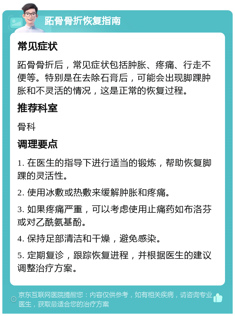 跖骨骨折恢复指南 常见症状 跖骨骨折后，常见症状包括肿胀、疼痛、行走不便等。特别是在去除石膏后，可能会出现脚踝肿胀和不灵活的情况，这是正常的恢复过程。 推荐科室 骨科 调理要点 1. 在医生的指导下进行适当的锻炼，帮助恢复脚踝的灵活性。 2. 使用冰敷或热敷来缓解肿胀和疼痛。 3. 如果疼痛严重，可以考虑使用止痛药如布洛芬或对乙酰氨基酚。 4. 保持足部清洁和干燥，避免感染。 5. 定期复诊，跟踪恢复进程，并根据医生的建议调整治疗方案。