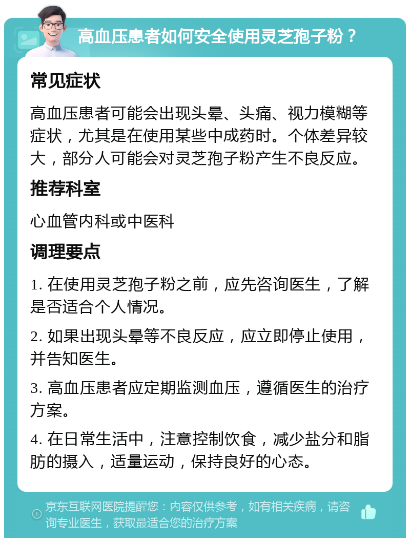 高血压患者如何安全使用灵芝孢子粉？ 常见症状 高血压患者可能会出现头晕、头痛、视力模糊等症状，尤其是在使用某些中成药时。个体差异较大，部分人可能会对灵芝孢子粉产生不良反应。 推荐科室 心血管内科或中医科 调理要点 1. 在使用灵芝孢子粉之前，应先咨询医生，了解是否适合个人情况。 2. 如果出现头晕等不良反应，应立即停止使用，并告知医生。 3. 高血压患者应定期监测血压，遵循医生的治疗方案。 4. 在日常生活中，注意控制饮食，减少盐分和脂肪的摄入，适量运动，保持良好的心态。