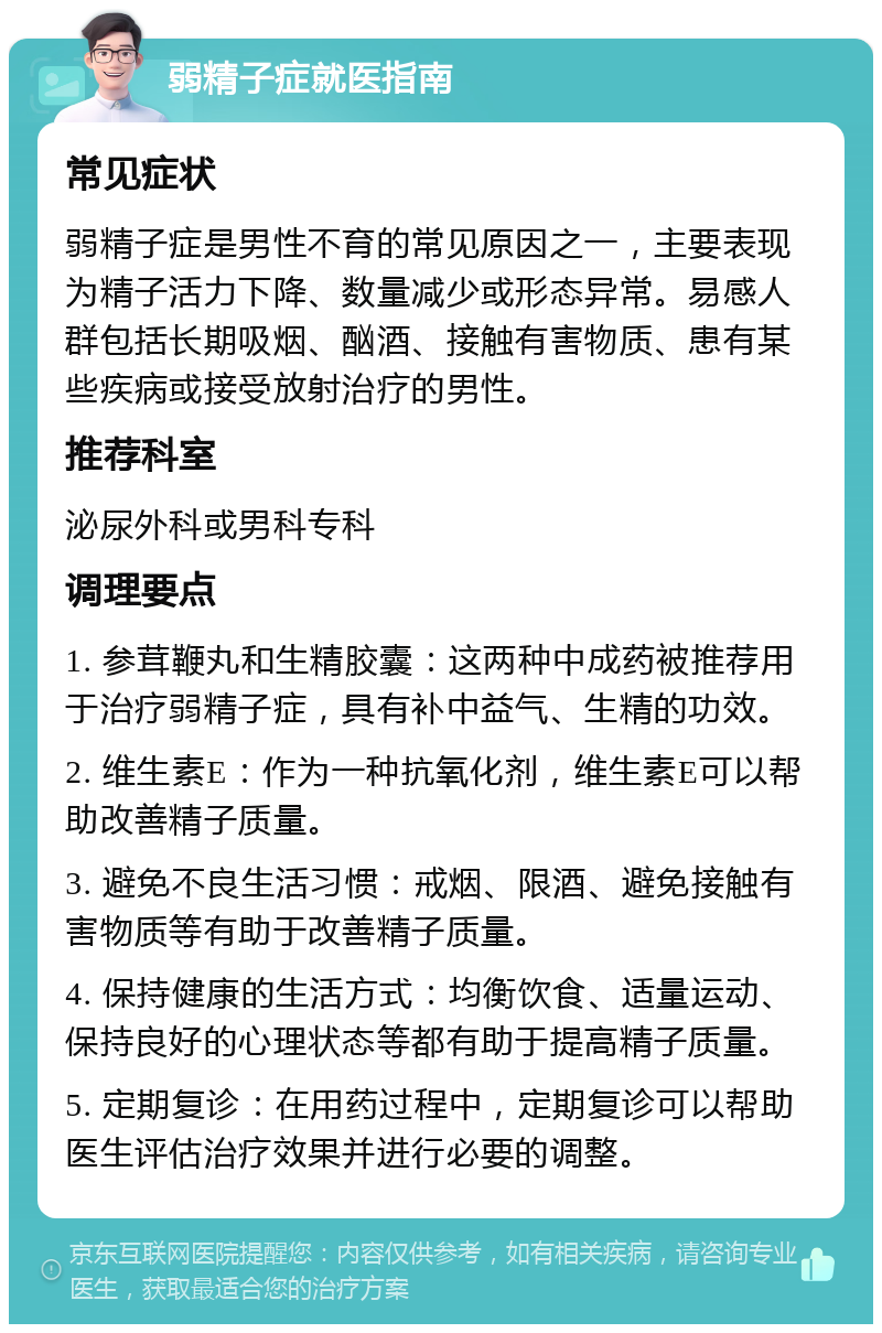 弱精子症就医指南 常见症状 弱精子症是男性不育的常见原因之一，主要表现为精子活力下降、数量减少或形态异常。易感人群包括长期吸烟、酗酒、接触有害物质、患有某些疾病或接受放射治疗的男性。 推荐科室 泌尿外科或男科专科 调理要点 1. 参茸鞭丸和生精胶囊：这两种中成药被推荐用于治疗弱精子症，具有补中益气、生精的功效。 2. 维生素E：作为一种抗氧化剂，维生素E可以帮助改善精子质量。 3. 避免不良生活习惯：戒烟、限酒、避免接触有害物质等有助于改善精子质量。 4. 保持健康的生活方式：均衡饮食、适量运动、保持良好的心理状态等都有助于提高精子质量。 5. 定期复诊：在用药过程中，定期复诊可以帮助医生评估治疗效果并进行必要的调整。