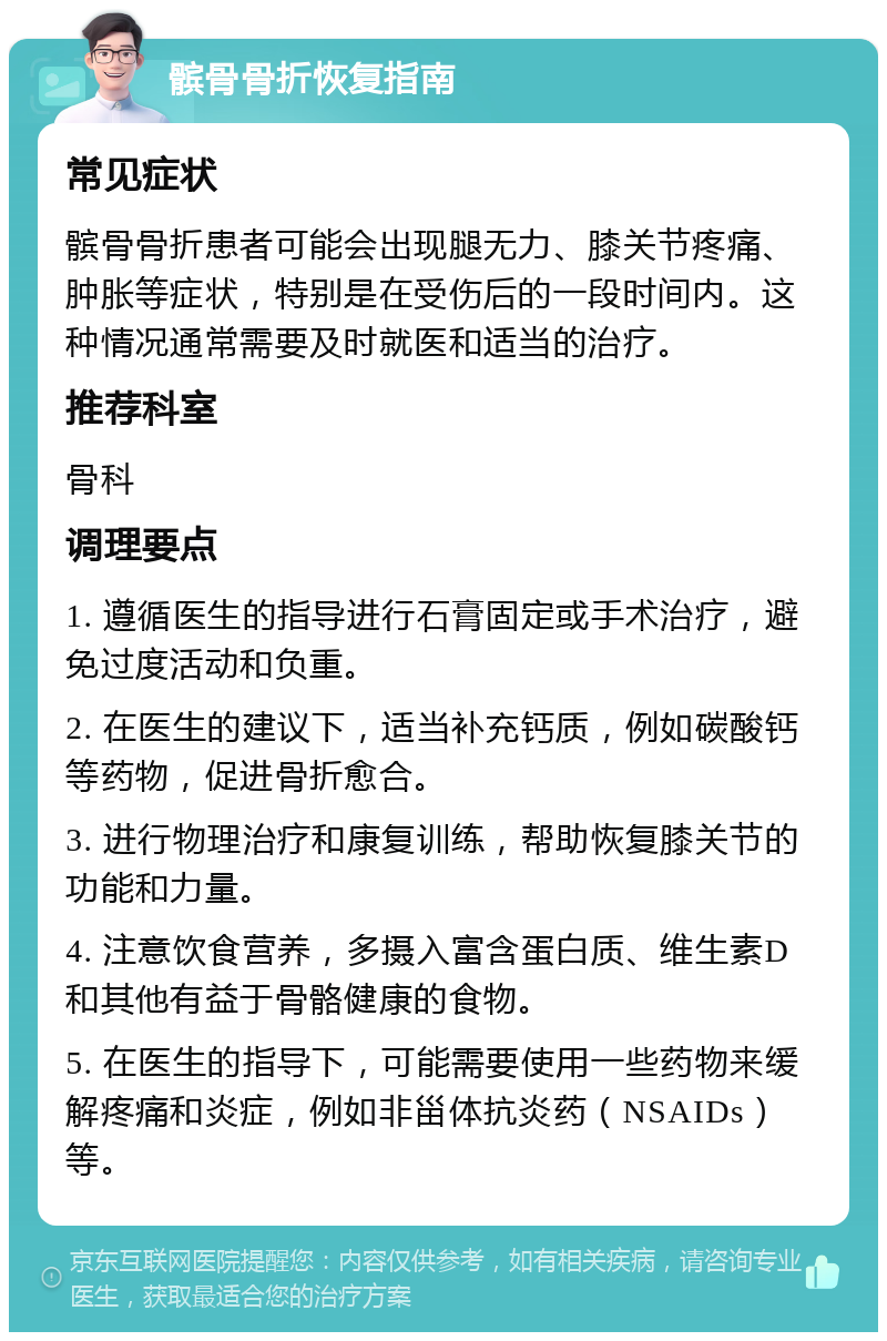 髌骨骨折恢复指南 常见症状 髌骨骨折患者可能会出现腿无力、膝关节疼痛、肿胀等症状，特别是在受伤后的一段时间内。这种情况通常需要及时就医和适当的治疗。 推荐科室 骨科 调理要点 1. 遵循医生的指导进行石膏固定或手术治疗，避免过度活动和负重。 2. 在医生的建议下，适当补充钙质，例如碳酸钙等药物，促进骨折愈合。 3. 进行物理治疗和康复训练，帮助恢复膝关节的功能和力量。 4. 注意饮食营养，多摄入富含蛋白质、维生素D和其他有益于骨骼健康的食物。 5. 在医生的指导下，可能需要使用一些药物来缓解疼痛和炎症，例如非甾体抗炎药（NSAIDs）等。