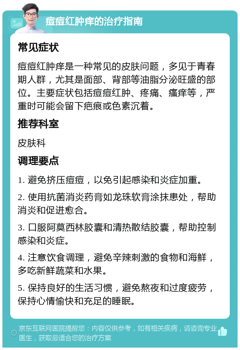 痘痘红肿痒的治疗指南 常见症状 痘痘红肿痒是一种常见的皮肤问题，多见于青春期人群，尤其是面部、背部等油脂分泌旺盛的部位。主要症状包括痘痘红肿、疼痛、瘙痒等，严重时可能会留下疤痕或色素沉着。 推荐科室 皮肤科 调理要点 1. 避免挤压痘痘，以免引起感染和炎症加重。 2. 使用抗菌消炎药膏如龙珠软膏涂抹患处，帮助消炎和促进愈合。 3. 口服阿莫西林胶囊和清热散结胶囊，帮助控制感染和炎症。 4. 注意饮食调理，避免辛辣刺激的食物和海鲜，多吃新鲜蔬菜和水果。 5. 保持良好的生活习惯，避免熬夜和过度疲劳，保持心情愉快和充足的睡眠。