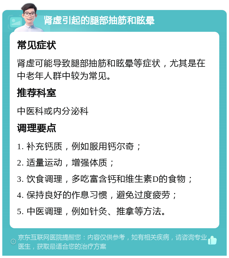 肾虚引起的腿部抽筋和眩晕 常见症状 肾虚可能导致腿部抽筋和眩晕等症状，尤其是在中老年人群中较为常见。 推荐科室 中医科或内分泌科 调理要点 1. 补充钙质，例如服用钙尔奇； 2. 适量运动，增强体质； 3. 饮食调理，多吃富含钙和维生素D的食物； 4. 保持良好的作息习惯，避免过度疲劳； 5. 中医调理，例如针灸、推拿等方法。