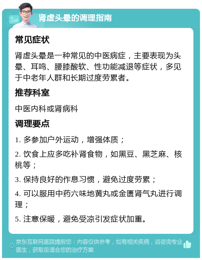 肾虚头晕的调理指南 常见症状 肾虚头晕是一种常见的中医病症，主要表现为头晕、耳鸣、腰膝酸软、性功能减退等症状，多见于中老年人群和长期过度劳累者。 推荐科室 中医内科或肾病科 调理要点 1. 多参加户外运动，增强体质； 2. 饮食上应多吃补肾食物，如黑豆、黑芝麻、核桃等； 3. 保持良好的作息习惯，避免过度劳累； 4. 可以服用中药六味地黄丸或金匮肾气丸进行调理； 5. 注意保暖，避免受凉引发症状加重。