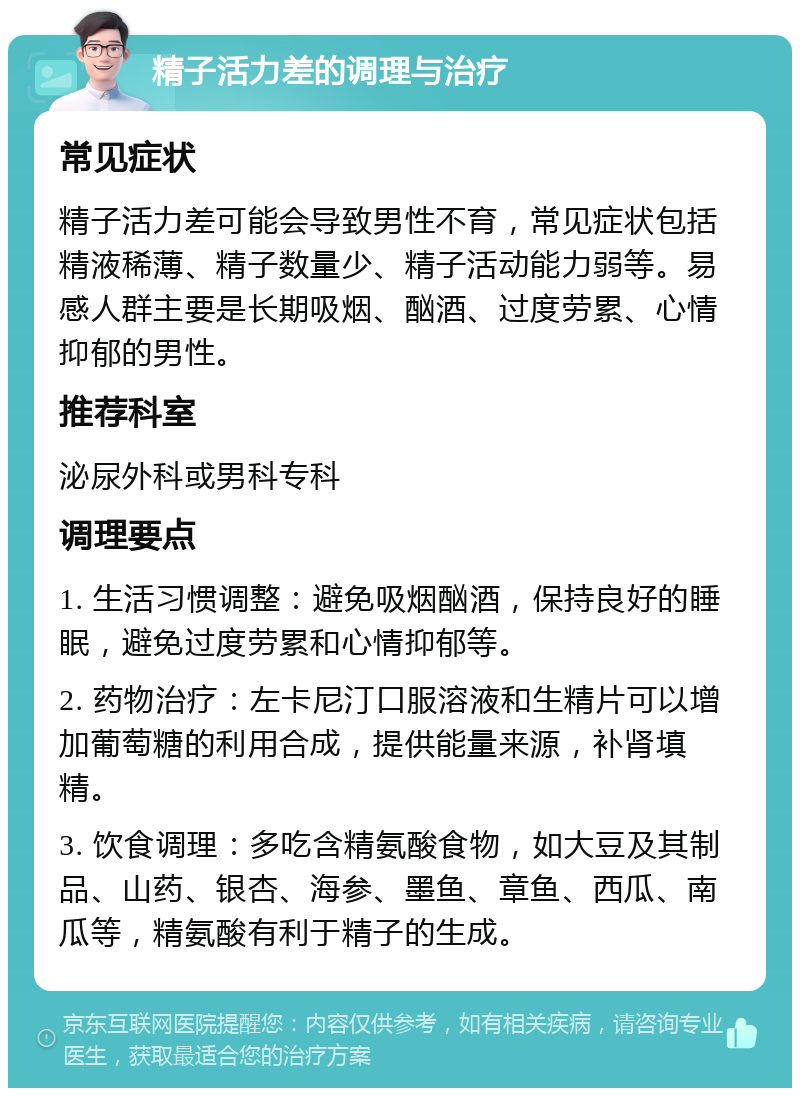 精子活力差的调理与治疗 常见症状 精子活力差可能会导致男性不育，常见症状包括精液稀薄、精子数量少、精子活动能力弱等。易感人群主要是长期吸烟、酗酒、过度劳累、心情抑郁的男性。 推荐科室 泌尿外科或男科专科 调理要点 1. 生活习惯调整：避免吸烟酗酒，保持良好的睡眠，避免过度劳累和心情抑郁等。 2. 药物治疗：左卡尼汀口服溶液和生精片可以增加葡萄糖的利用合成，提供能量来源，补肾填精。 3. 饮食调理：多吃含精氨酸食物，如大豆及其制品、山药、银杏、海参、墨鱼、章鱼、西瓜、南瓜等，精氨酸有利于精子的生成。