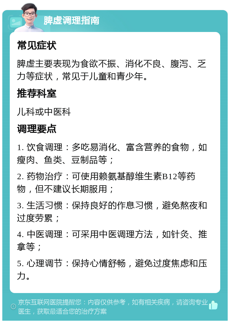 脾虚调理指南 常见症状 脾虚主要表现为食欲不振、消化不良、腹泻、乏力等症状，常见于儿童和青少年。 推荐科室 儿科或中医科 调理要点 1. 饮食调理：多吃易消化、富含营养的食物，如瘦肉、鱼类、豆制品等； 2. 药物治疗：可使用赖氨基醇维生素B12等药物，但不建议长期服用； 3. 生活习惯：保持良好的作息习惯，避免熬夜和过度劳累； 4. 中医调理：可采用中医调理方法，如针灸、推拿等； 5. 心理调节：保持心情舒畅，避免过度焦虑和压力。