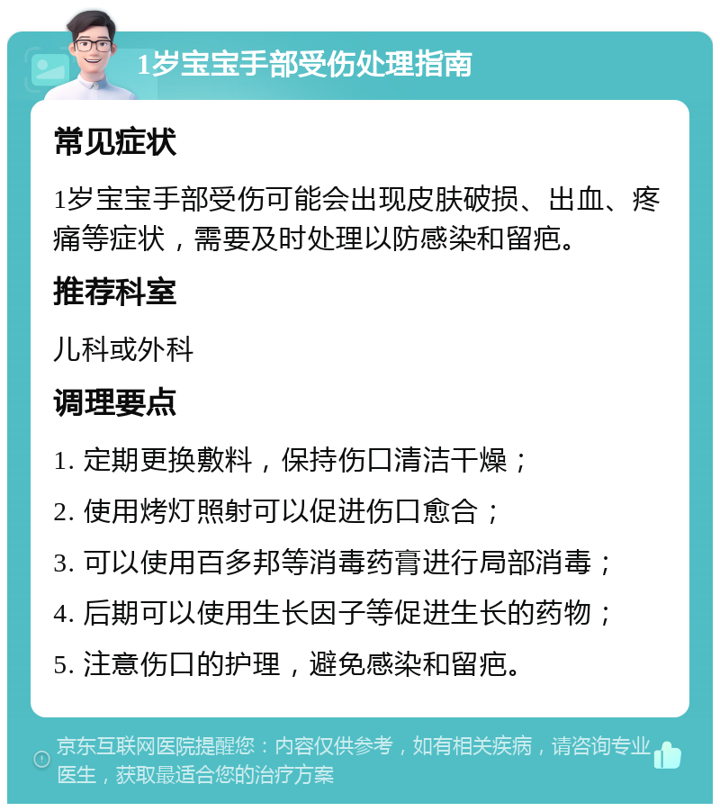 1岁宝宝手部受伤处理指南 常见症状 1岁宝宝手部受伤可能会出现皮肤破损、出血、疼痛等症状，需要及时处理以防感染和留疤。 推荐科室 儿科或外科 调理要点 1. 定期更换敷料，保持伤口清洁干燥； 2. 使用烤灯照射可以促进伤口愈合； 3. 可以使用百多邦等消毒药膏进行局部消毒； 4. 后期可以使用生长因子等促进生长的药物； 5. 注意伤口的护理，避免感染和留疤。