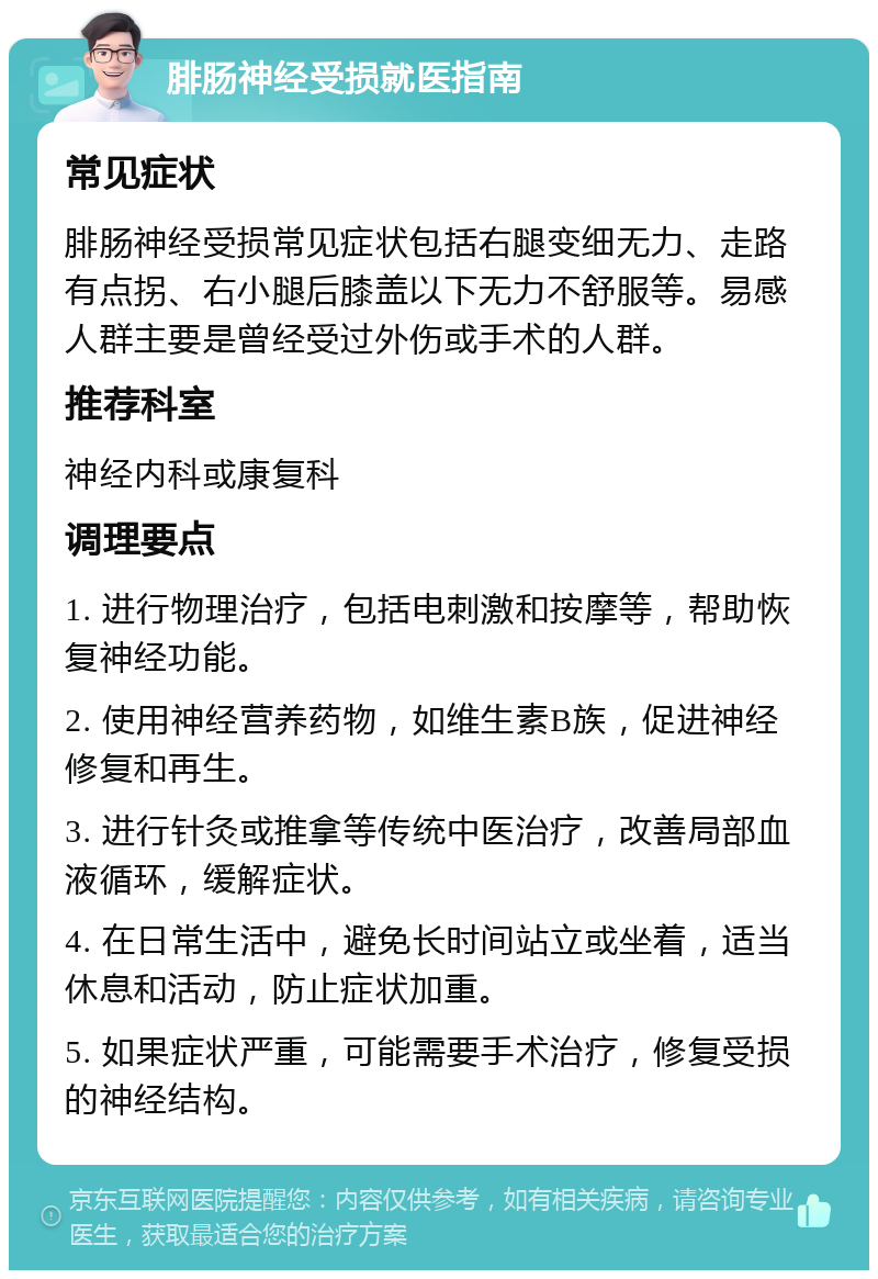 腓肠神经受损就医指南 常见症状 腓肠神经受损常见症状包括右腿变细无力、走路有点拐、右小腿后膝盖以下无力不舒服等。易感人群主要是曾经受过外伤或手术的人群。 推荐科室 神经内科或康复科 调理要点 1. 进行物理治疗，包括电刺激和按摩等，帮助恢复神经功能。 2. 使用神经营养药物，如维生素B族，促进神经修复和再生。 3. 进行针灸或推拿等传统中医治疗，改善局部血液循环，缓解症状。 4. 在日常生活中，避免长时间站立或坐着，适当休息和活动，防止症状加重。 5. 如果症状严重，可能需要手术治疗，修复受损的神经结构。