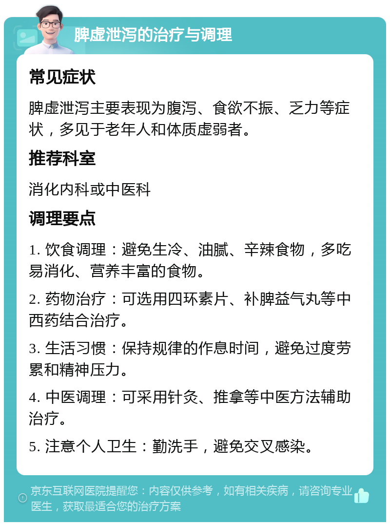 脾虚泄泻的治疗与调理 常见症状 脾虚泄泻主要表现为腹泻、食欲不振、乏力等症状，多见于老年人和体质虚弱者。 推荐科室 消化内科或中医科 调理要点 1. 饮食调理：避免生冷、油腻、辛辣食物，多吃易消化、营养丰富的食物。 2. 药物治疗：可选用四环素片、补脾益气丸等中西药结合治疗。 3. 生活习惯：保持规律的作息时间，避免过度劳累和精神压力。 4. 中医调理：可采用针灸、推拿等中医方法辅助治疗。 5. 注意个人卫生：勤洗手，避免交叉感染。