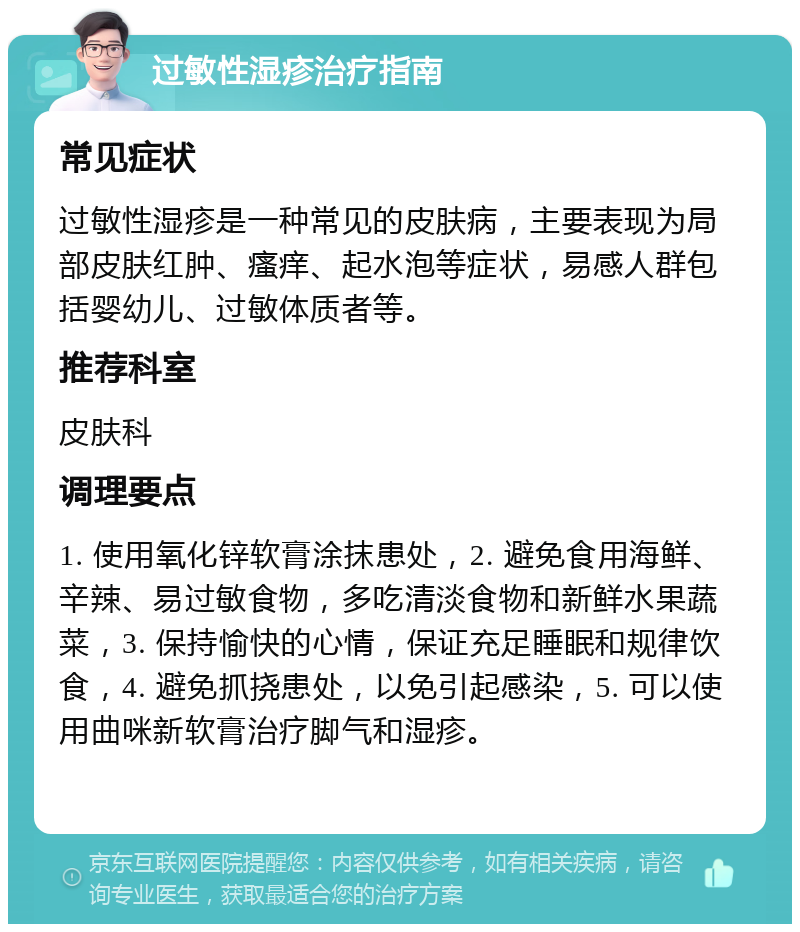 过敏性湿疹治疗指南 常见症状 过敏性湿疹是一种常见的皮肤病，主要表现为局部皮肤红肿、瘙痒、起水泡等症状，易感人群包括婴幼儿、过敏体质者等。 推荐科室 皮肤科 调理要点 1. 使用氧化锌软膏涂抹患处，2. 避免食用海鲜、辛辣、易过敏食物，多吃清淡食物和新鲜水果蔬菜，3. 保持愉快的心情，保证充足睡眠和规律饮食，4. 避免抓挠患处，以免引起感染，5. 可以使用曲咪新软膏治疗脚气和湿疹。