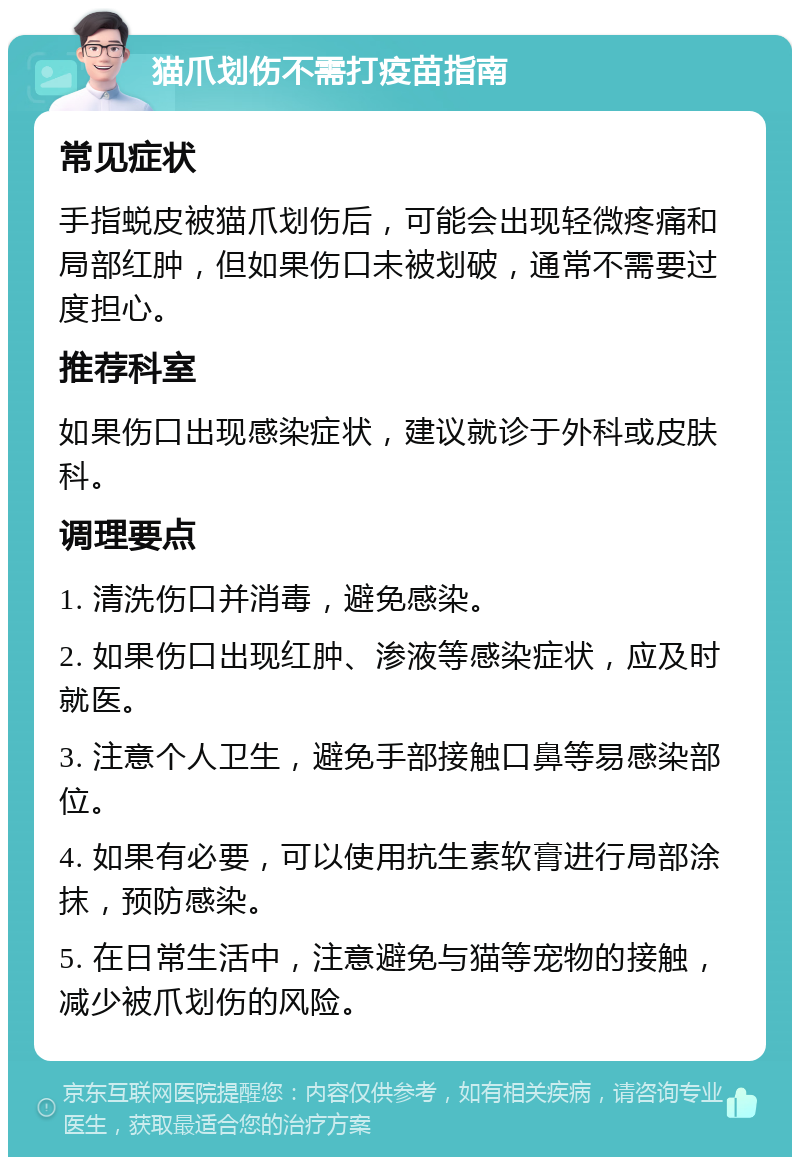 猫爪划伤不需打疫苗指南 常见症状 手指蜕皮被猫爪划伤后，可能会出现轻微疼痛和局部红肿，但如果伤口未被划破，通常不需要过度担心。 推荐科室 如果伤口出现感染症状，建议就诊于外科或皮肤科。 调理要点 1. 清洗伤口并消毒，避免感染。 2. 如果伤口出现红肿、渗液等感染症状，应及时就医。 3. 注意个人卫生，避免手部接触口鼻等易感染部位。 4. 如果有必要，可以使用抗生素软膏进行局部涂抹，预防感染。 5. 在日常生活中，注意避免与猫等宠物的接触，减少被爪划伤的风险。