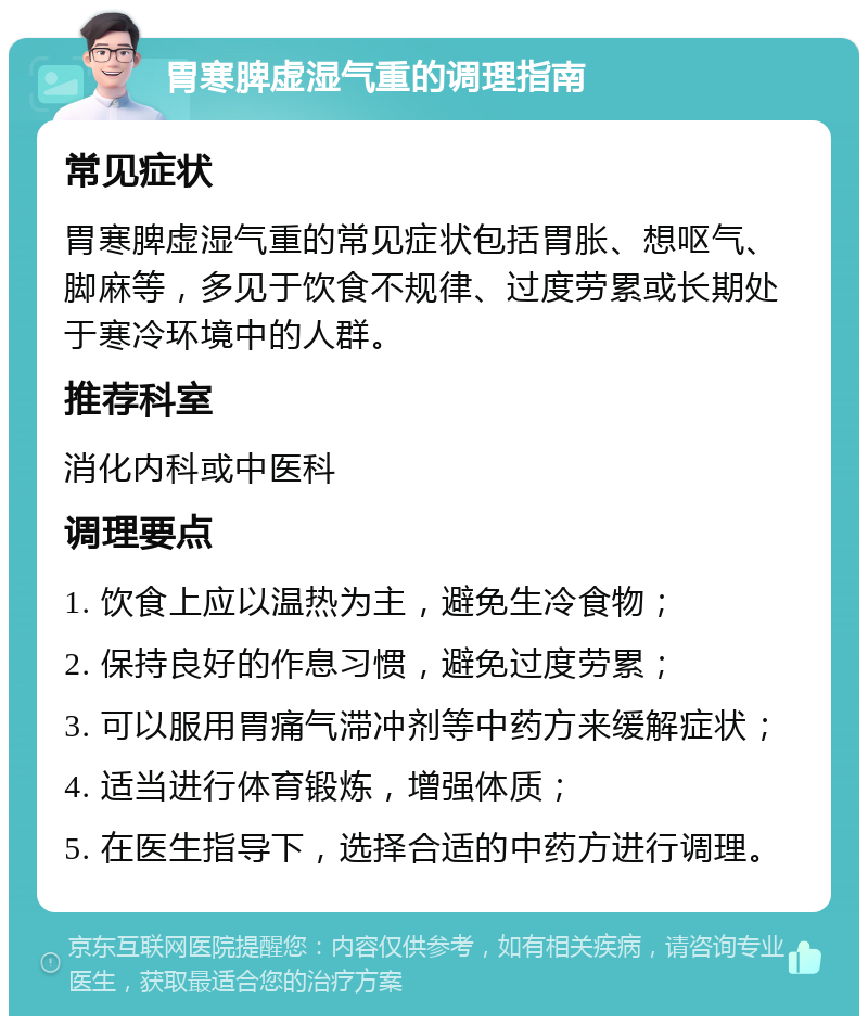 胃寒脾虚湿气重的调理指南 常见症状 胃寒脾虚湿气重的常见症状包括胃胀、想呕气、脚麻等，多见于饮食不规律、过度劳累或长期处于寒冷环境中的人群。 推荐科室 消化内科或中医科 调理要点 1. 饮食上应以温热为主，避免生冷食物； 2. 保持良好的作息习惯，避免过度劳累； 3. 可以服用胃痛气滞冲剂等中药方来缓解症状； 4. 适当进行体育锻炼，增强体质； 5. 在医生指导下，选择合适的中药方进行调理。