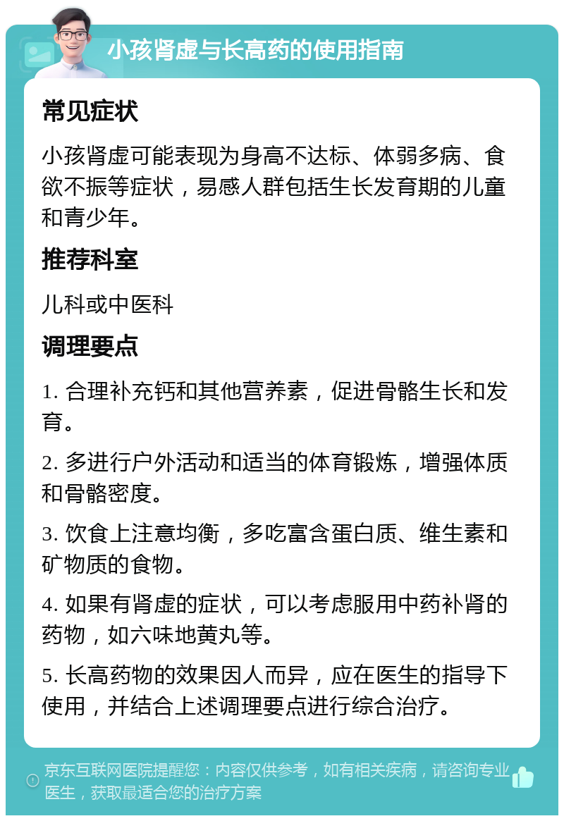 小孩肾虚与长高药的使用指南 常见症状 小孩肾虚可能表现为身高不达标、体弱多病、食欲不振等症状，易感人群包括生长发育期的儿童和青少年。 推荐科室 儿科或中医科 调理要点 1. 合理补充钙和其他营养素，促进骨骼生长和发育。 2. 多进行户外活动和适当的体育锻炼，增强体质和骨骼密度。 3. 饮食上注意均衡，多吃富含蛋白质、维生素和矿物质的食物。 4. 如果有肾虚的症状，可以考虑服用中药补肾的药物，如六味地黄丸等。 5. 长高药物的效果因人而异，应在医生的指导下使用，并结合上述调理要点进行综合治疗。