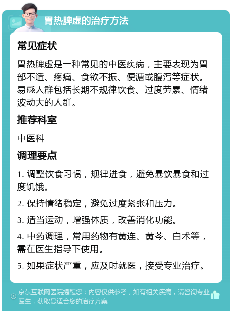 胃热脾虚的治疗方法 常见症状 胃热脾虚是一种常见的中医疾病，主要表现为胃部不适、疼痛、食欲不振、便溏或腹泻等症状。易感人群包括长期不规律饮食、过度劳累、情绪波动大的人群。 推荐科室 中医科 调理要点 1. 调整饮食习惯，规律进食，避免暴饮暴食和过度饥饿。 2. 保持情绪稳定，避免过度紧张和压力。 3. 适当运动，增强体质，改善消化功能。 4. 中药调理，常用药物有黄连、黄芩、白术等，需在医生指导下使用。 5. 如果症状严重，应及时就医，接受专业治疗。