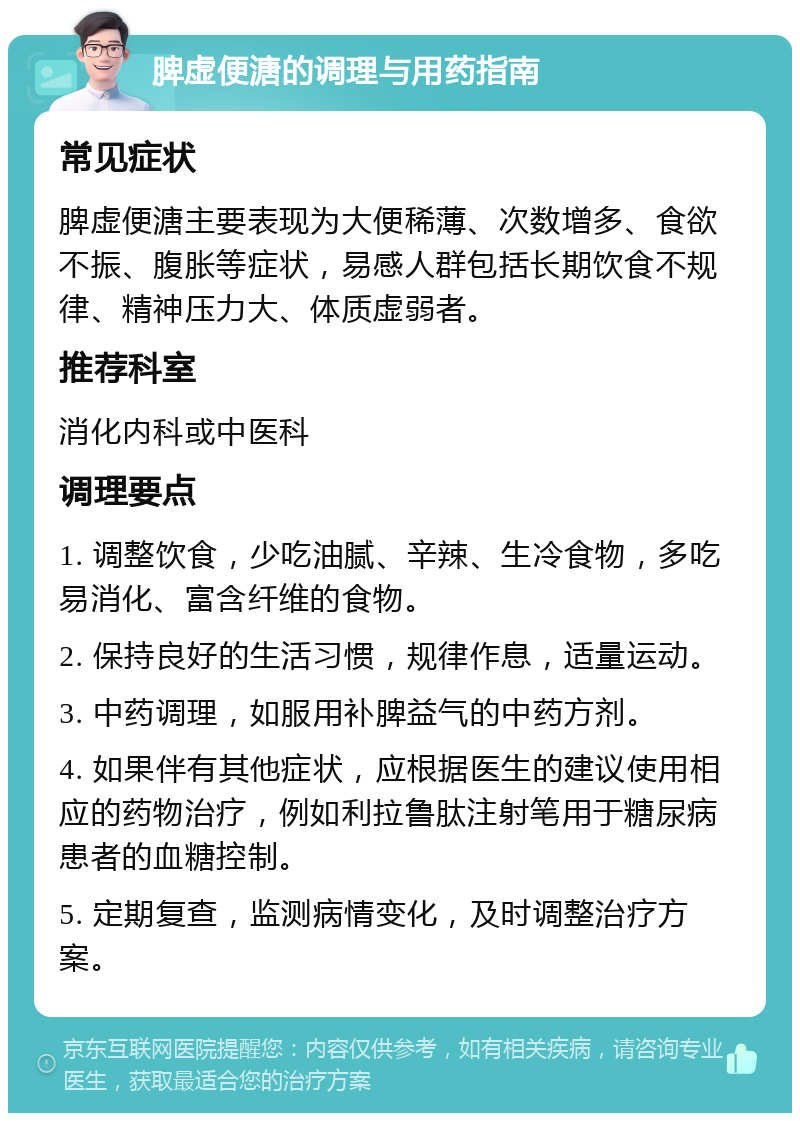 脾虚便溏的调理与用药指南 常见症状 脾虚便溏主要表现为大便稀薄、次数增多、食欲不振、腹胀等症状，易感人群包括长期饮食不规律、精神压力大、体质虚弱者。 推荐科室 消化内科或中医科 调理要点 1. 调整饮食，少吃油腻、辛辣、生冷食物，多吃易消化、富含纤维的食物。 2. 保持良好的生活习惯，规律作息，适量运动。 3. 中药调理，如服用补脾益气的中药方剂。 4. 如果伴有其他症状，应根据医生的建议使用相应的药物治疗，例如利拉鲁肽注射笔用于糖尿病患者的血糖控制。 5. 定期复查，监测病情变化，及时调整治疗方案。