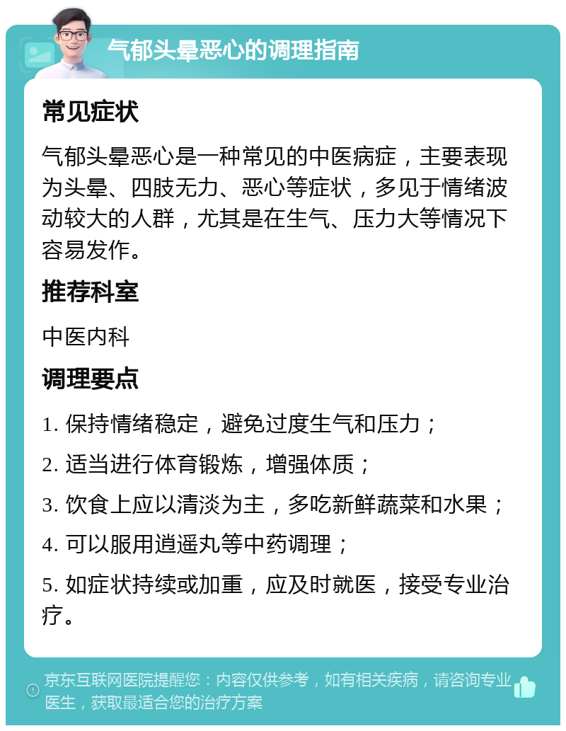 气郁头晕恶心的调理指南 常见症状 气郁头晕恶心是一种常见的中医病症，主要表现为头晕、四肢无力、恶心等症状，多见于情绪波动较大的人群，尤其是在生气、压力大等情况下容易发作。 推荐科室 中医内科 调理要点 1. 保持情绪稳定，避免过度生气和压力； 2. 适当进行体育锻炼，增强体质； 3. 饮食上应以清淡为主，多吃新鲜蔬菜和水果； 4. 可以服用逍遥丸等中药调理； 5. 如症状持续或加重，应及时就医，接受专业治疗。