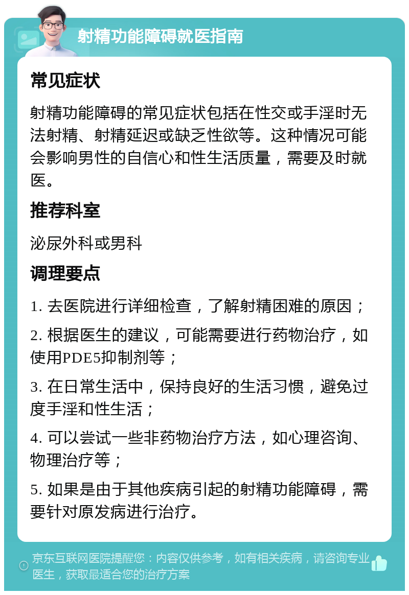 射精功能障碍就医指南 常见症状 射精功能障碍的常见症状包括在性交或手淫时无法射精、射精延迟或缺乏性欲等。这种情况可能会影响男性的自信心和性生活质量，需要及时就医。 推荐科室 泌尿外科或男科 调理要点 1. 去医院进行详细检查，了解射精困难的原因； 2. 根据医生的建议，可能需要进行药物治疗，如使用PDE5抑制剂等； 3. 在日常生活中，保持良好的生活习惯，避免过度手淫和性生活； 4. 可以尝试一些非药物治疗方法，如心理咨询、物理治疗等； 5. 如果是由于其他疾病引起的射精功能障碍，需要针对原发病进行治疗。