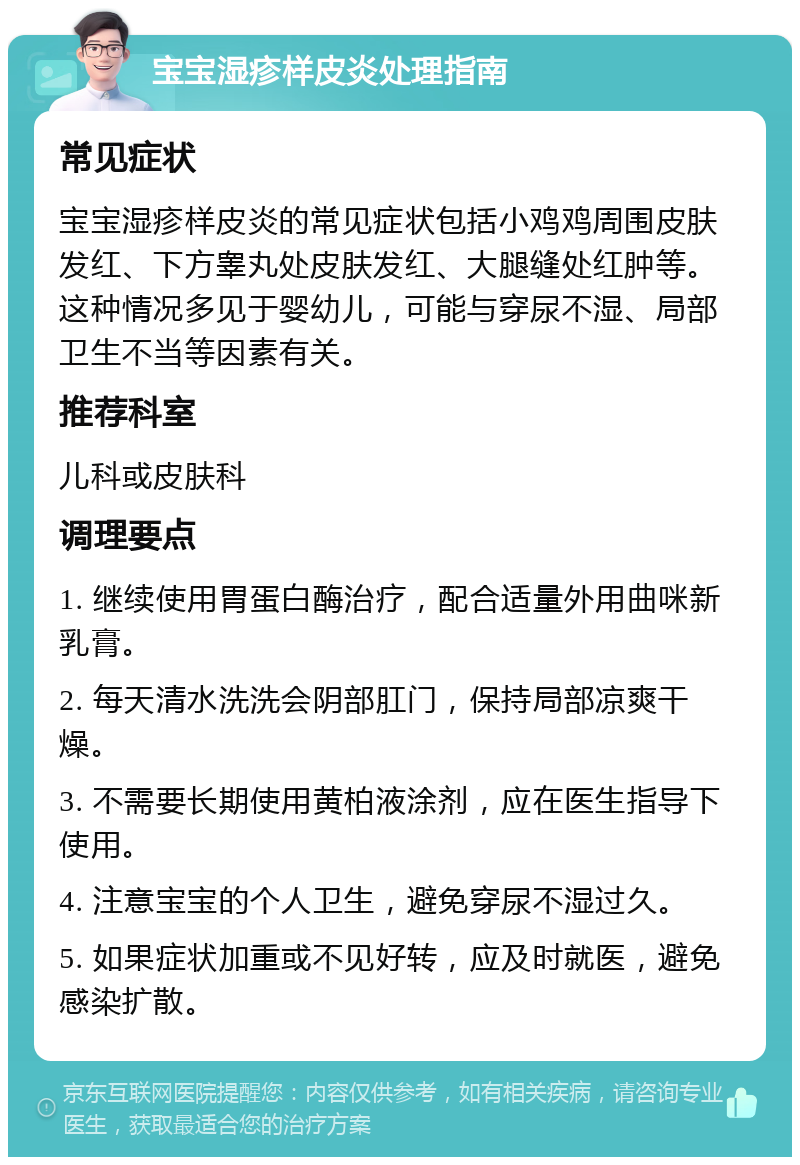 宝宝湿疹样皮炎处理指南 常见症状 宝宝湿疹样皮炎的常见症状包括小鸡鸡周围皮肤发红、下方睾丸处皮肤发红、大腿缝处红肿等。这种情况多见于婴幼儿，可能与穿尿不湿、局部卫生不当等因素有关。 推荐科室 儿科或皮肤科 调理要点 1. 继续使用胃蛋白酶治疗，配合适量外用曲咪新乳膏。 2. 每天清水洗洗会阴部肛门，保持局部凉爽干燥。 3. 不需要长期使用黄柏液涂剂，应在医生指导下使用。 4. 注意宝宝的个人卫生，避免穿尿不湿过久。 5. 如果症状加重或不见好转，应及时就医，避免感染扩散。