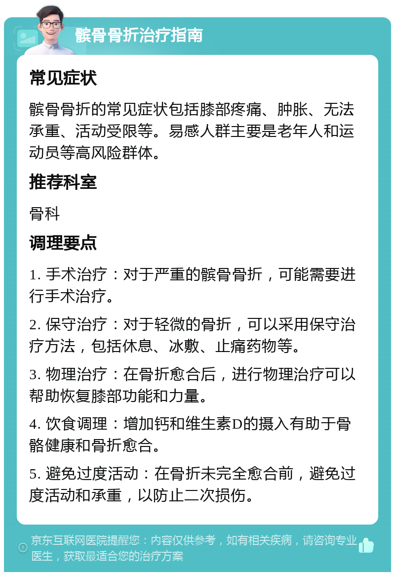 髌骨骨折治疗指南 常见症状 髌骨骨折的常见症状包括膝部疼痛、肿胀、无法承重、活动受限等。易感人群主要是老年人和运动员等高风险群体。 推荐科室 骨科 调理要点 1. 手术治疗：对于严重的髌骨骨折，可能需要进行手术治疗。 2. 保守治疗：对于轻微的骨折，可以采用保守治疗方法，包括休息、冰敷、止痛药物等。 3. 物理治疗：在骨折愈合后，进行物理治疗可以帮助恢复膝部功能和力量。 4. 饮食调理：增加钙和维生素D的摄入有助于骨骼健康和骨折愈合。 5. 避免过度活动：在骨折未完全愈合前，避免过度活动和承重，以防止二次损伤。