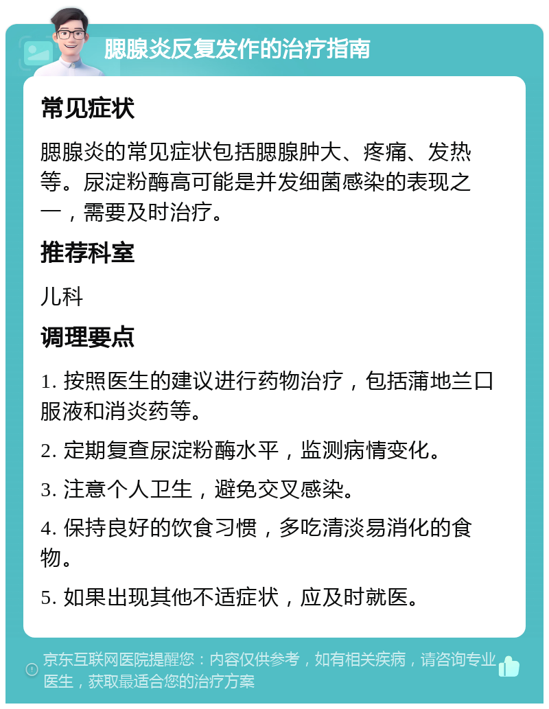 腮腺炎反复发作的治疗指南 常见症状 腮腺炎的常见症状包括腮腺肿大、疼痛、发热等。尿淀粉酶高可能是并发细菌感染的表现之一，需要及时治疗。 推荐科室 儿科 调理要点 1. 按照医生的建议进行药物治疗，包括蒲地兰口服液和消炎药等。 2. 定期复查尿淀粉酶水平，监测病情变化。 3. 注意个人卫生，避免交叉感染。 4. 保持良好的饮食习惯，多吃清淡易消化的食物。 5. 如果出现其他不适症状，应及时就医。