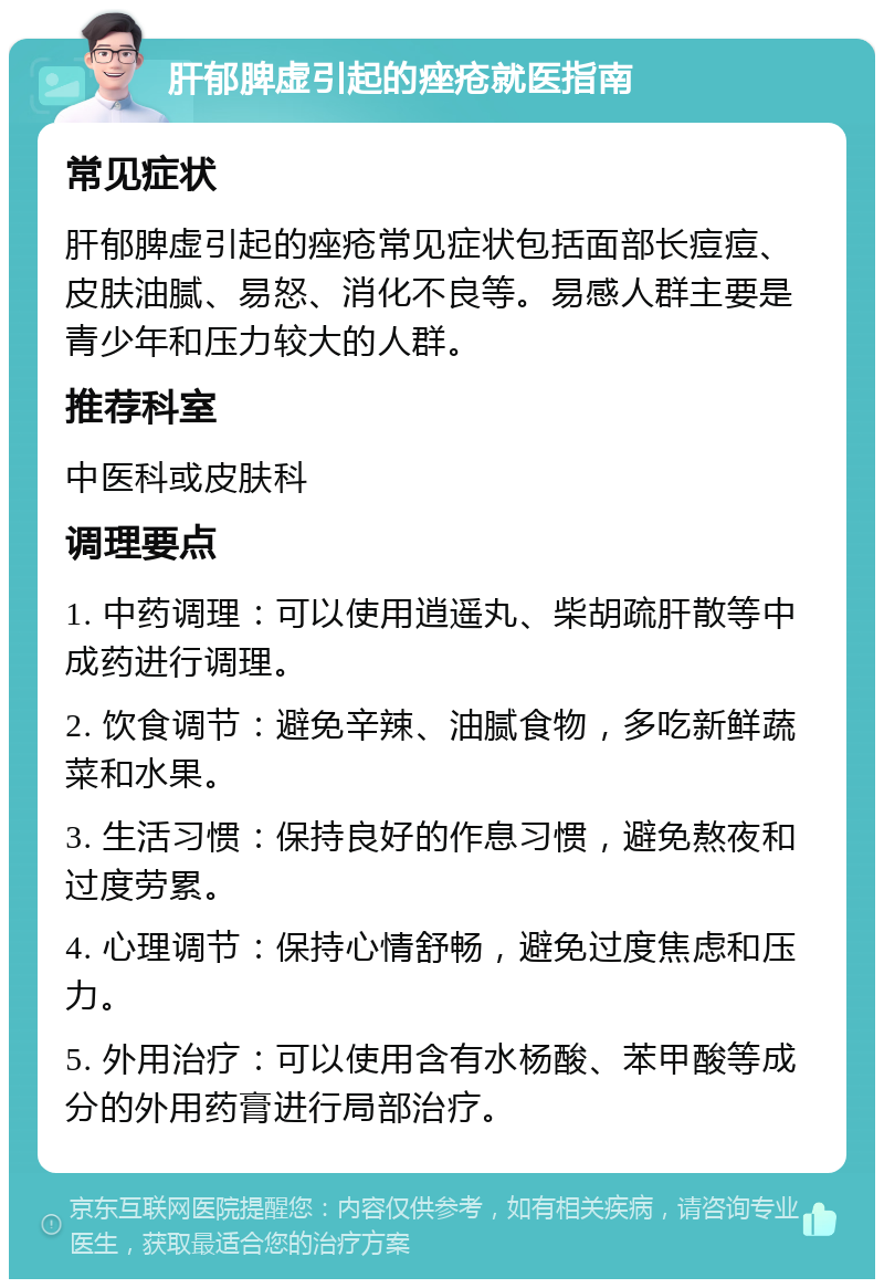 肝郁脾虚引起的痤疮就医指南 常见症状 肝郁脾虚引起的痤疮常见症状包括面部长痘痘、皮肤油腻、易怒、消化不良等。易感人群主要是青少年和压力较大的人群。 推荐科室 中医科或皮肤科 调理要点 1. 中药调理：可以使用逍遥丸、柴胡疏肝散等中成药进行调理。 2. 饮食调节：避免辛辣、油腻食物，多吃新鲜蔬菜和水果。 3. 生活习惯：保持良好的作息习惯，避免熬夜和过度劳累。 4. 心理调节：保持心情舒畅，避免过度焦虑和压力。 5. 外用治疗：可以使用含有水杨酸、苯甲酸等成分的外用药膏进行局部治疗。