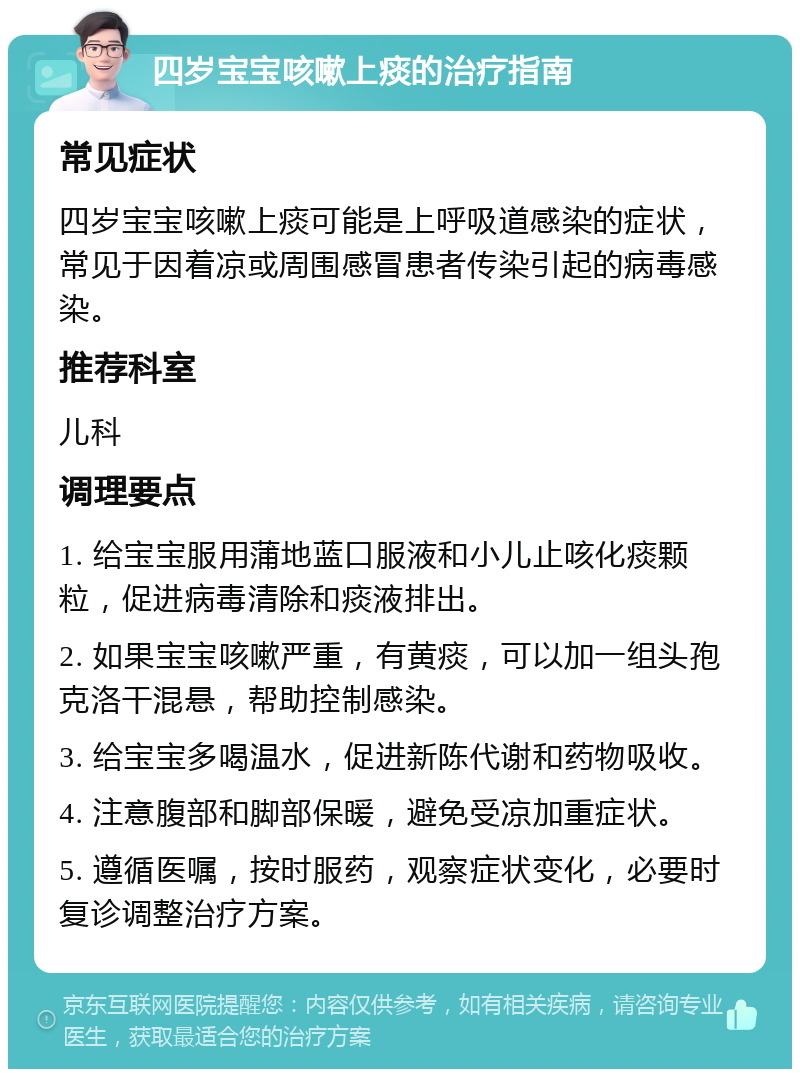 四岁宝宝咳嗽上痰的治疗指南 常见症状 四岁宝宝咳嗽上痰可能是上呼吸道感染的症状，常见于因着凉或周围感冒患者传染引起的病毒感染。 推荐科室 儿科 调理要点 1. 给宝宝服用蒲地蓝口服液和小儿止咳化痰颗粒，促进病毒清除和痰液排出。 2. 如果宝宝咳嗽严重，有黄痰，可以加一组头孢克洛干混悬，帮助控制感染。 3. 给宝宝多喝温水，促进新陈代谢和药物吸收。 4. 注意腹部和脚部保暖，避免受凉加重症状。 5. 遵循医嘱，按时服药，观察症状变化，必要时复诊调整治疗方案。